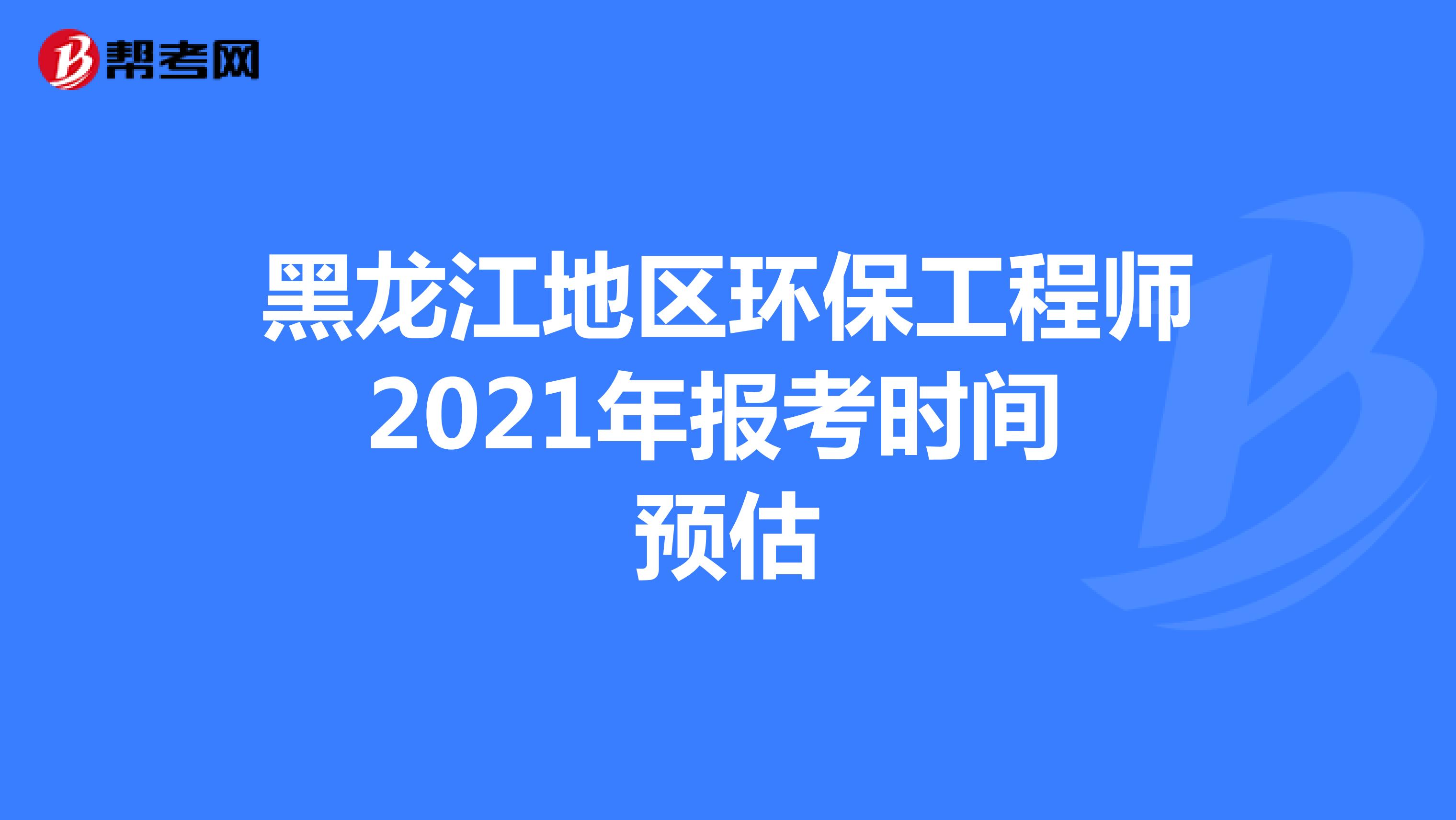 黑龙江地区环保工程师2021年报考时间预估