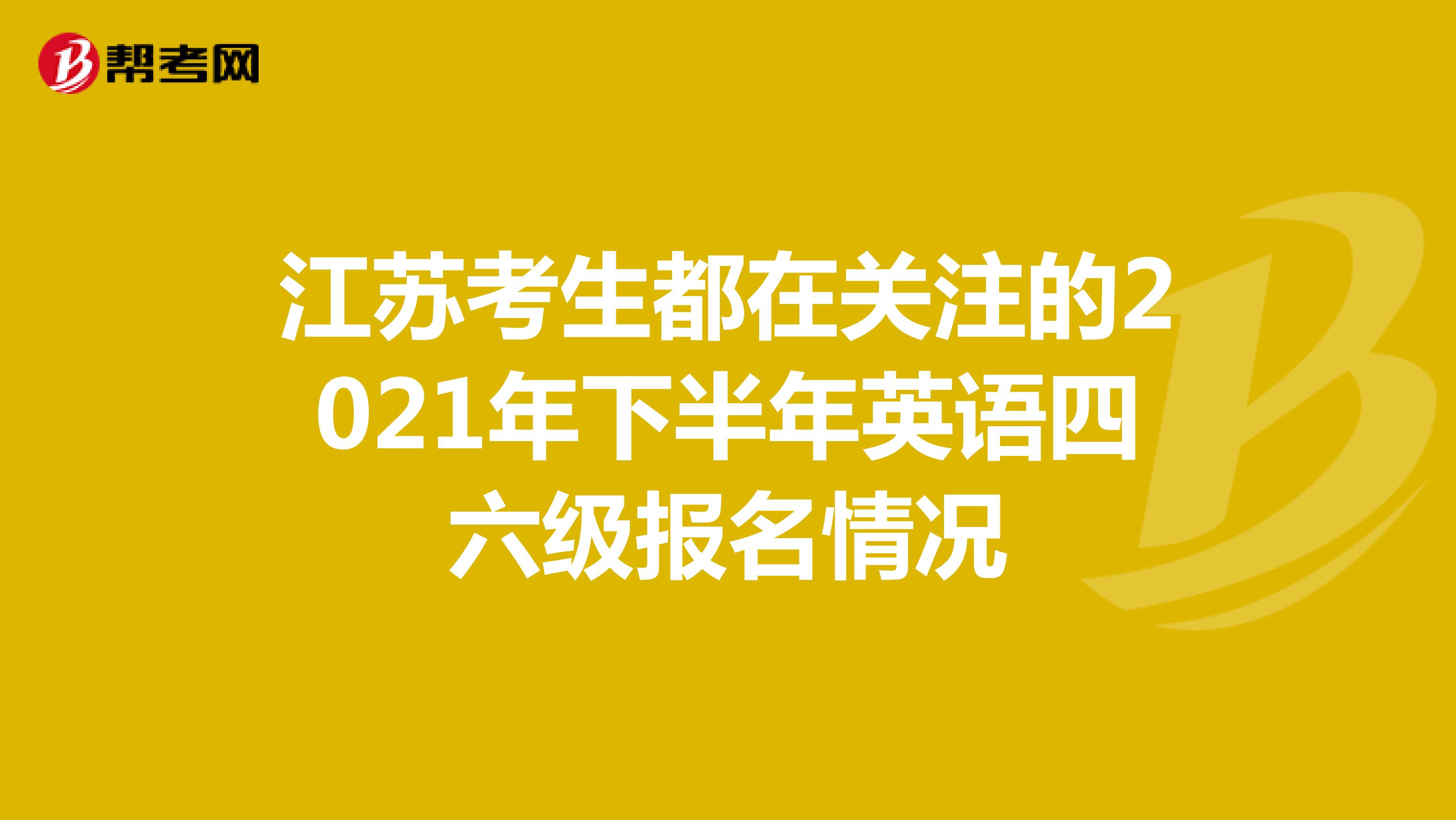 江苏考生都在关注的2021年下半年英语四六级报名情况