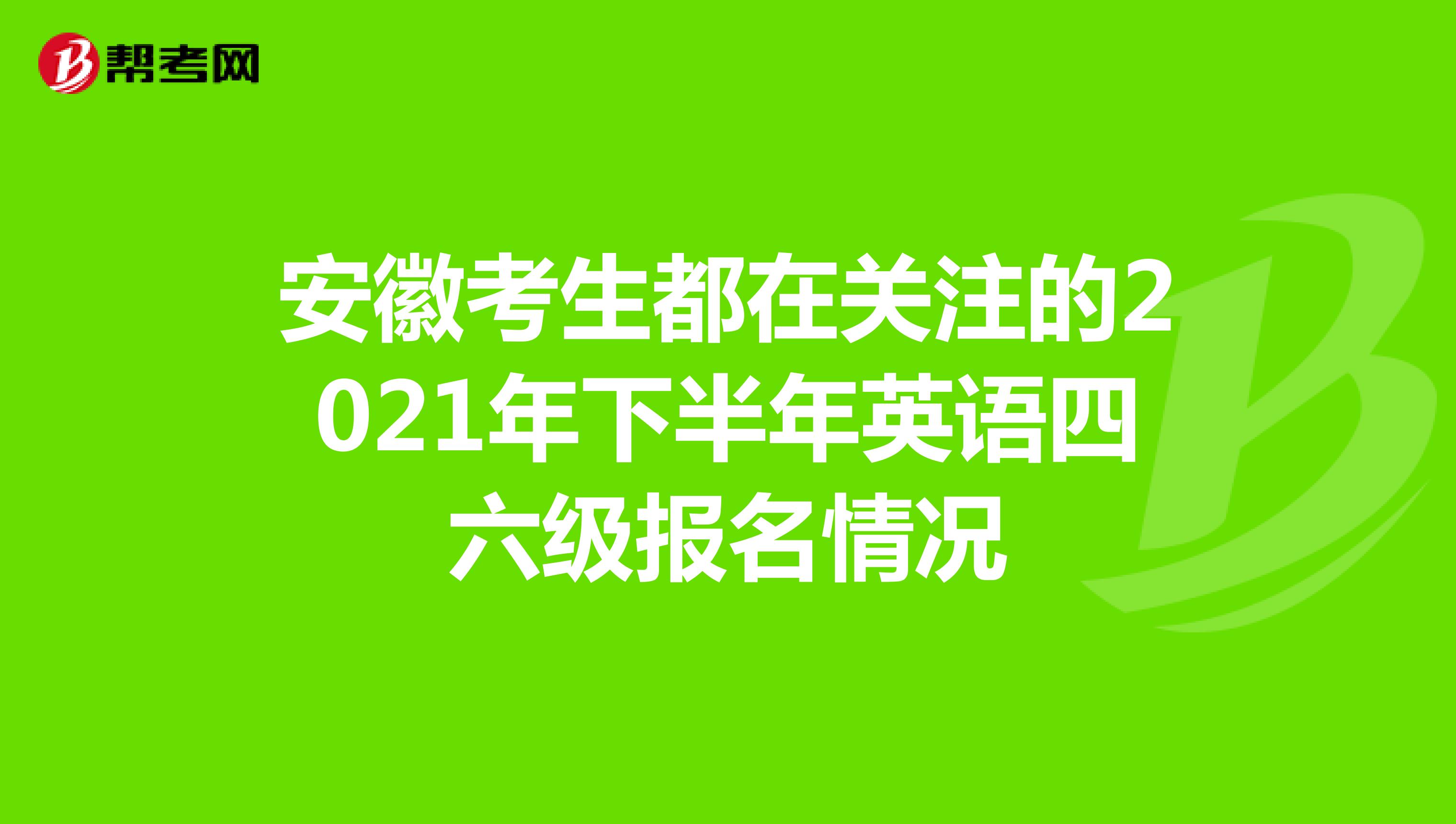 安徽考生都在关注的2021年下半年英语四六级报名情况