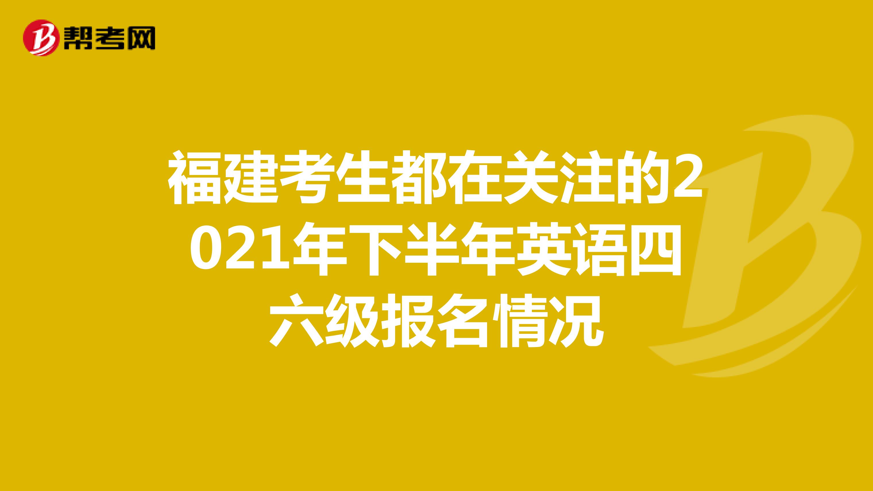 福建考生都在关注的2021年下半年英语四六级报名情况