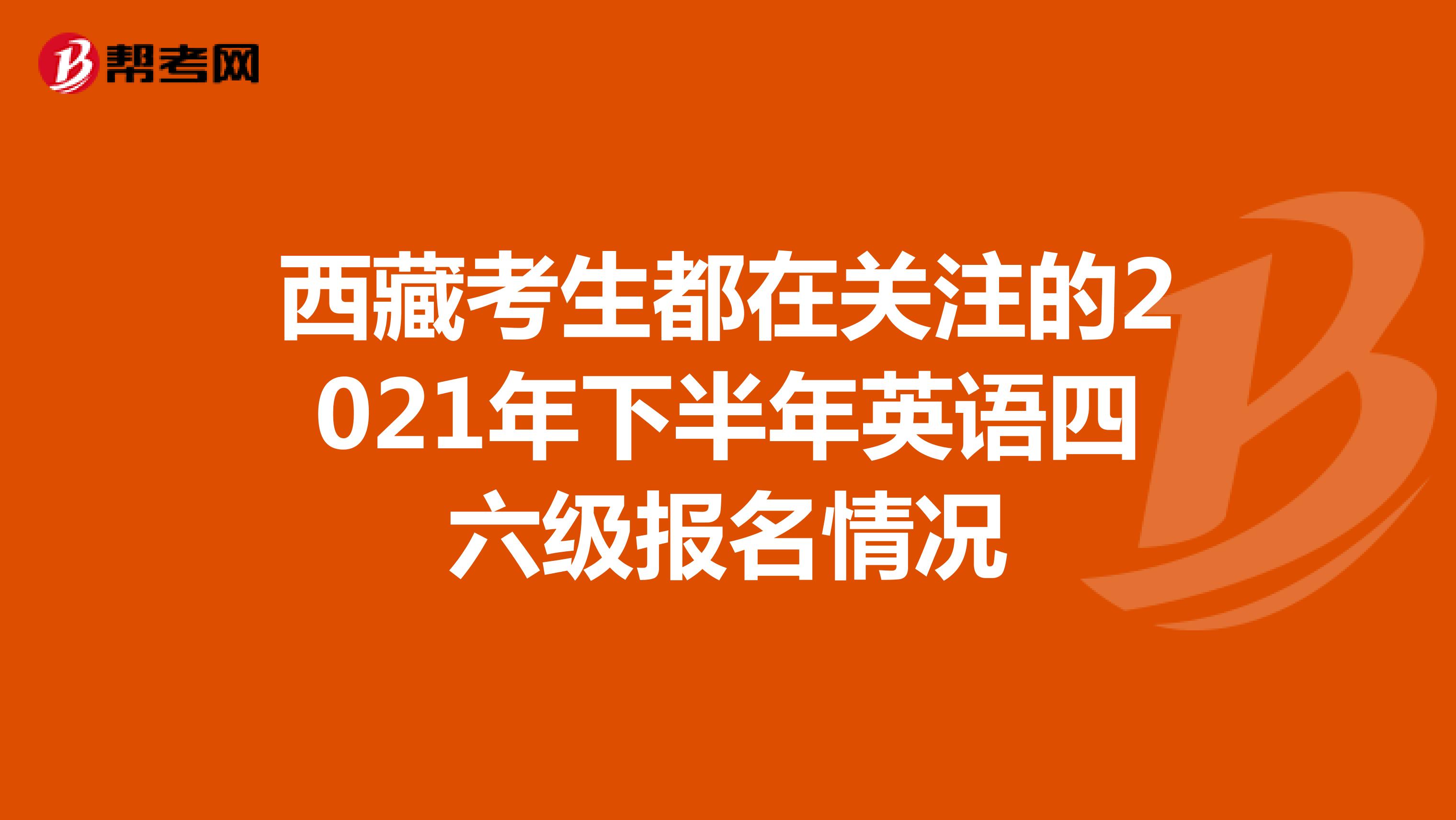 西藏考生都在关注的2021年下半年英语四六级报名情况