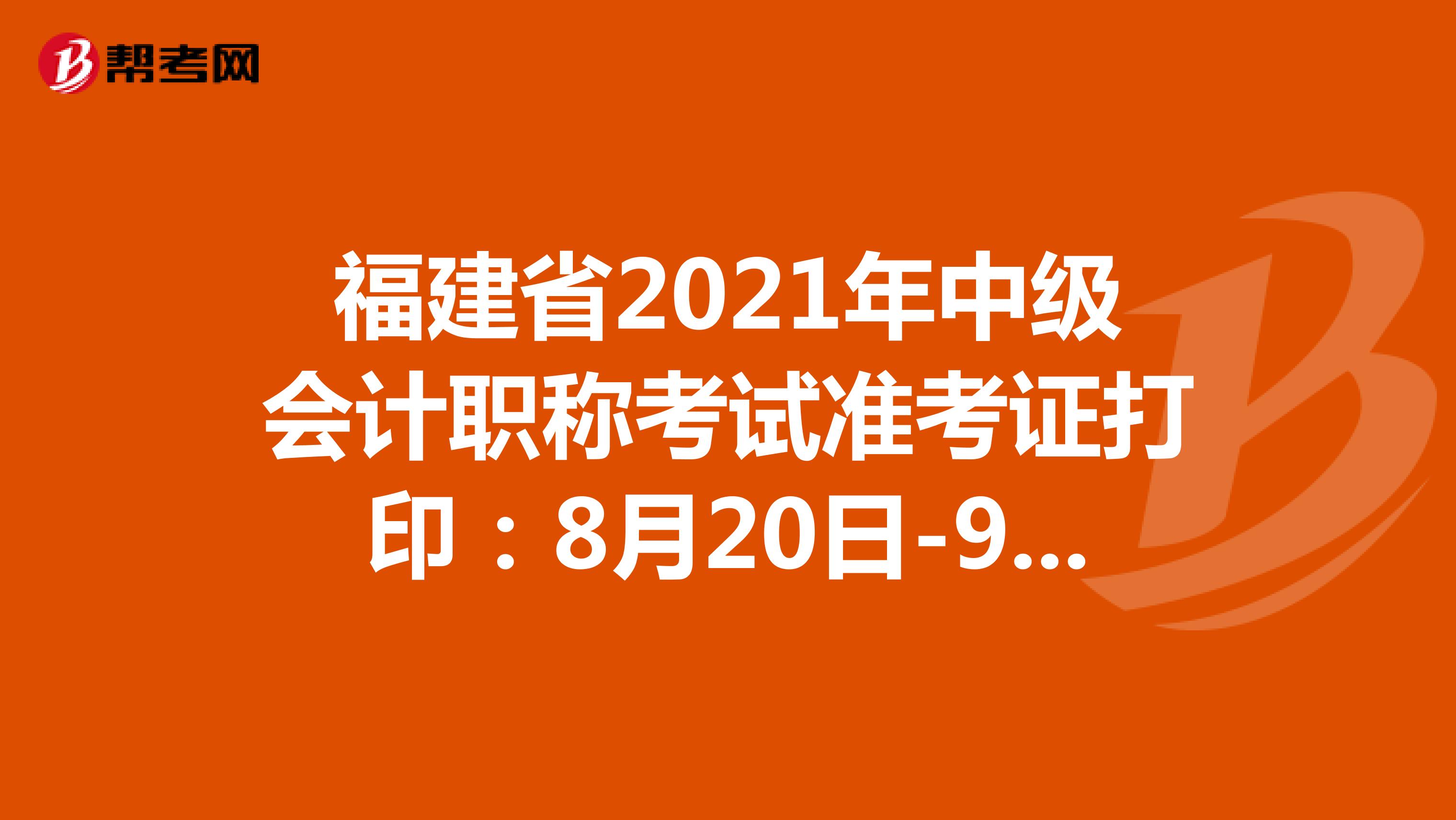 福建省2021年中级会计职称考试准考证打印：8月20日-9月5日