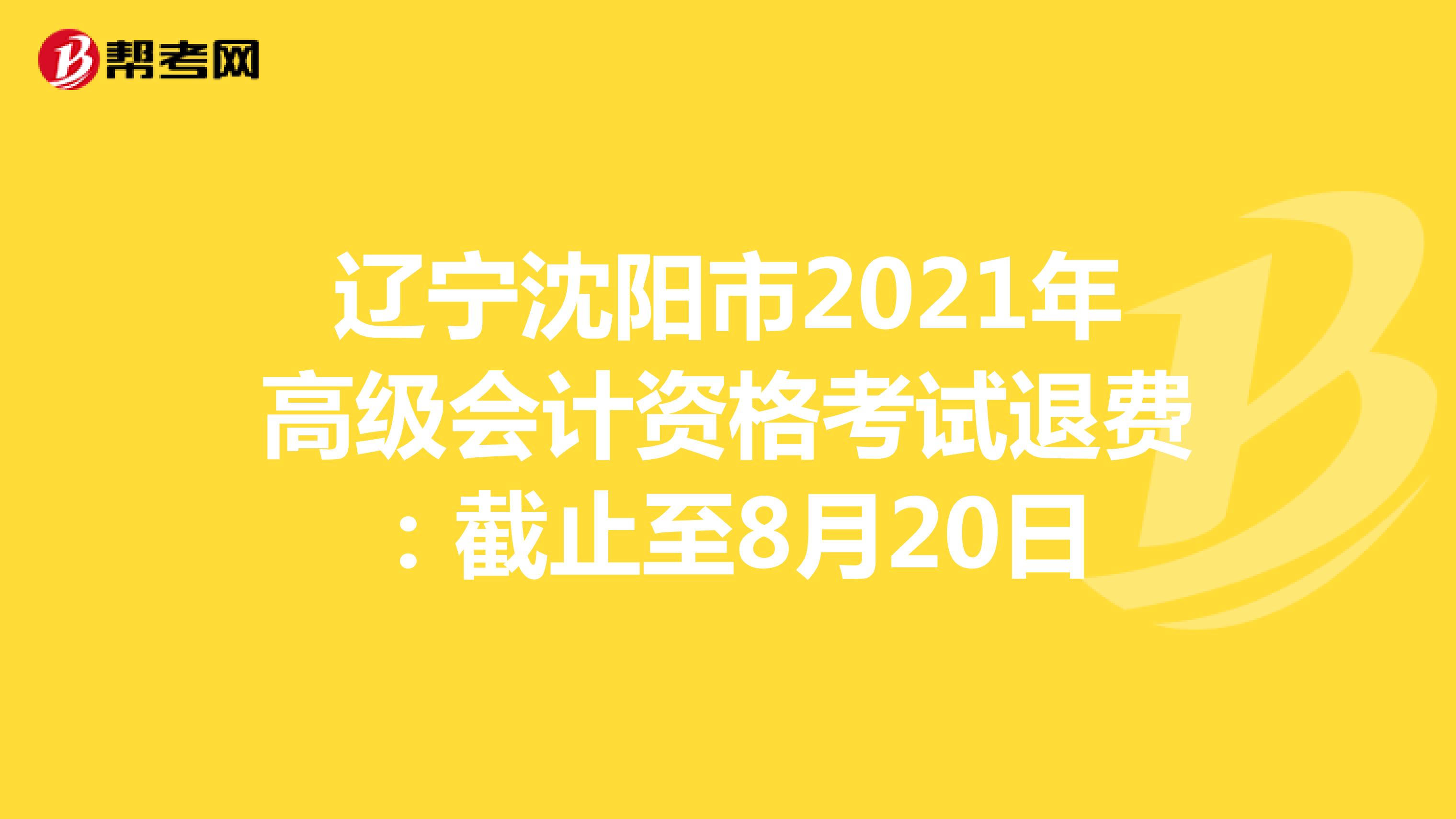 辽宁沈阳市2021年高级会计资格考试退费：截止至8月20日