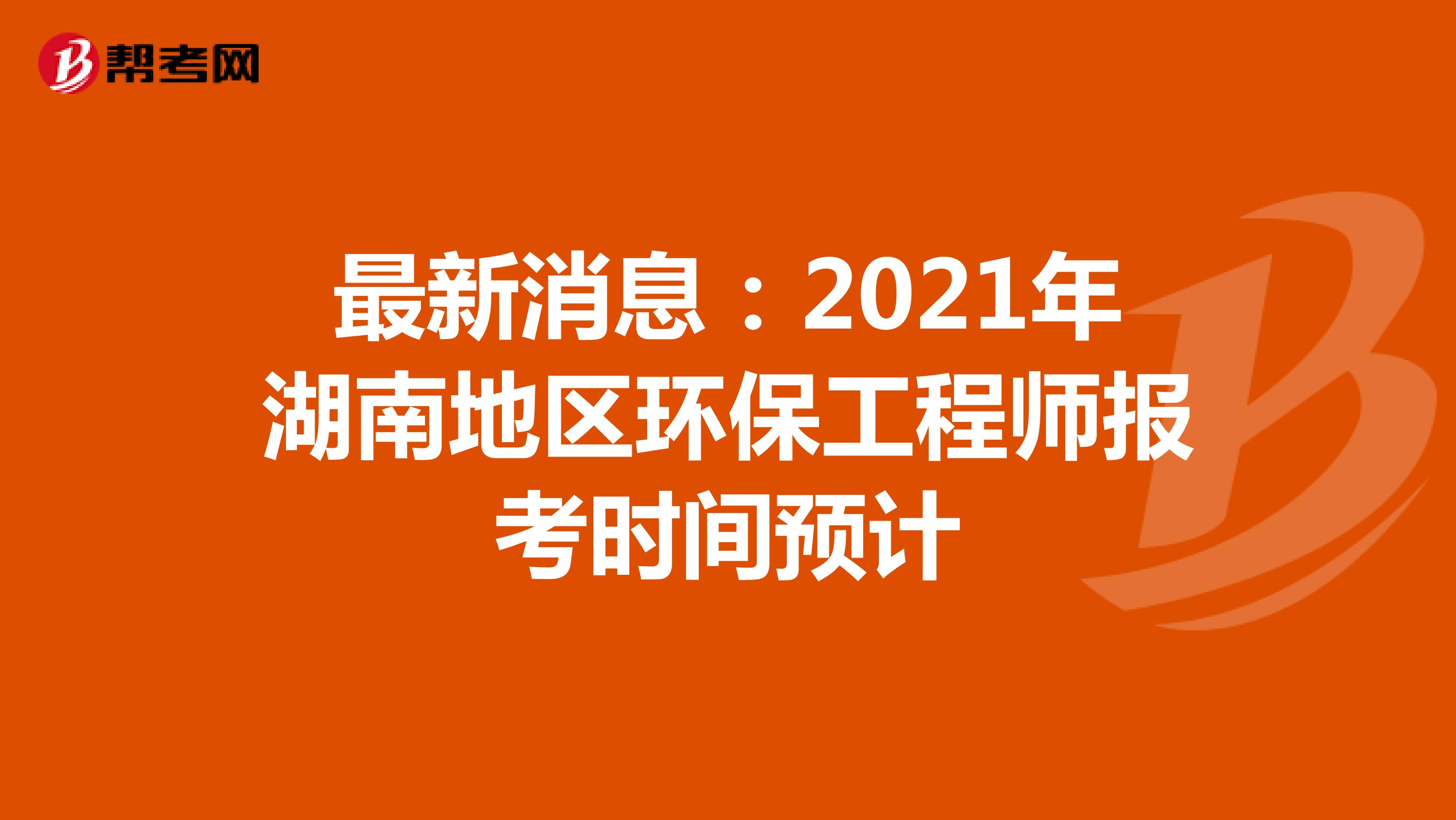 最新消息：2021年湖南地区环保工程师报考时间预计