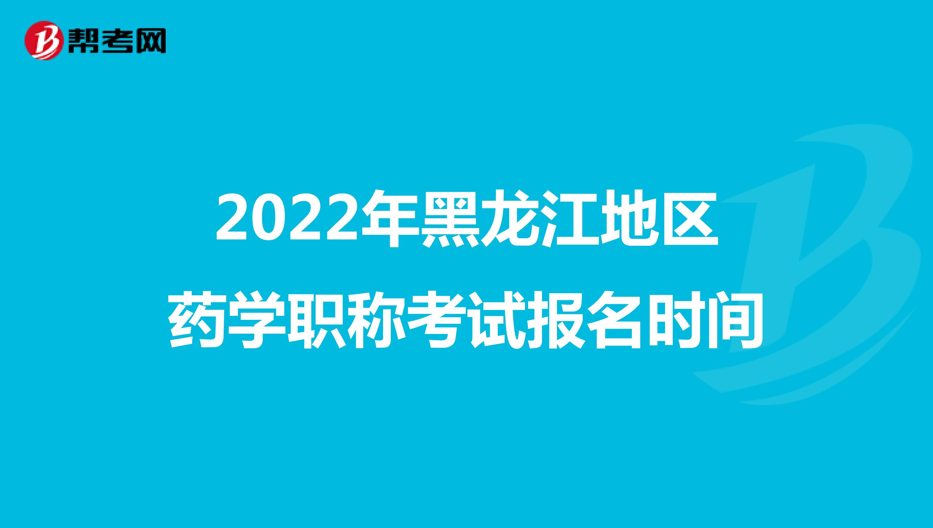 2022年黑龙江地区药学职称考试报名时间