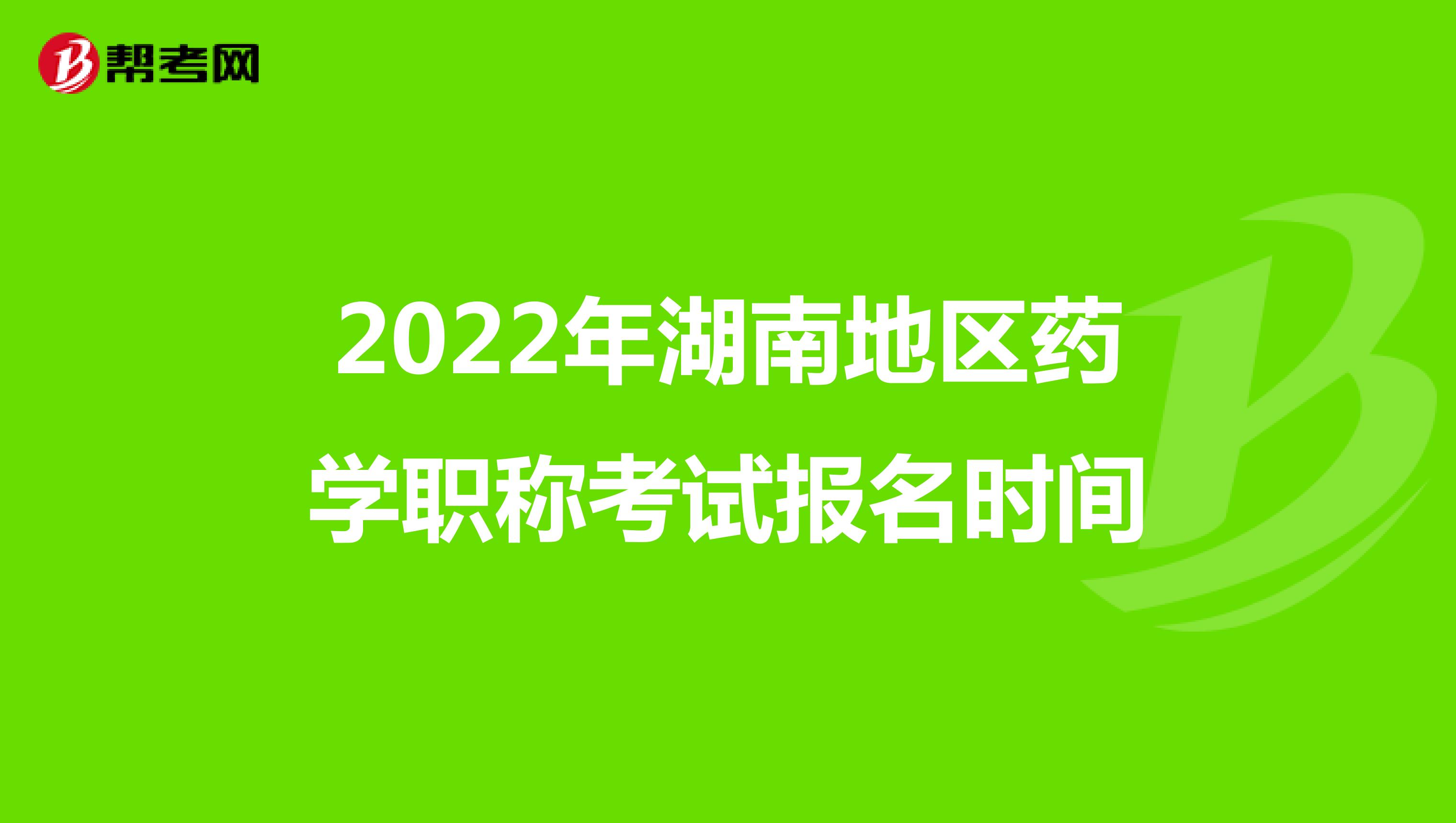 2022年湖南地区药学职称考试报名时间