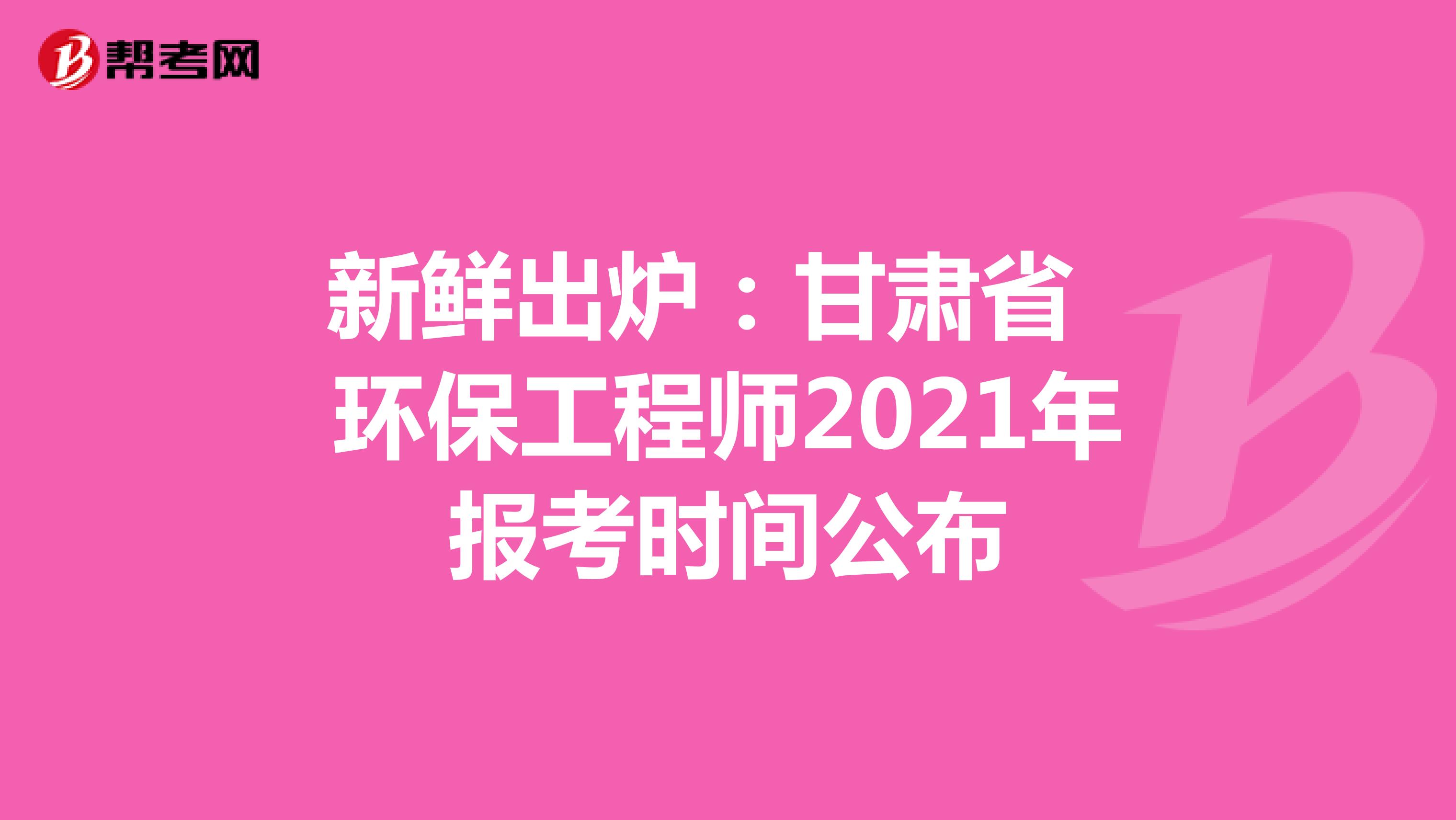 新鲜出炉：甘肃省环保工程师2021年报考时间公布