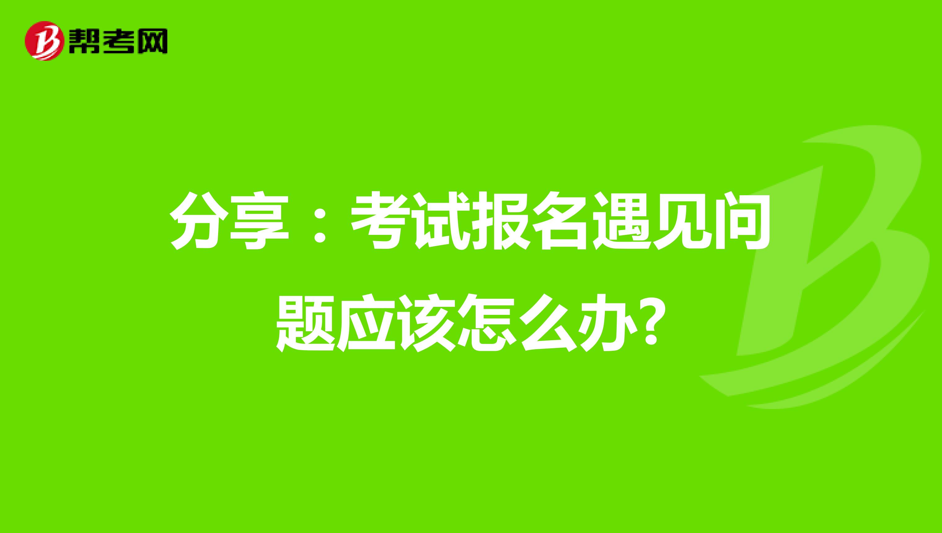 分享：考试报名遇见问题应该怎么办?