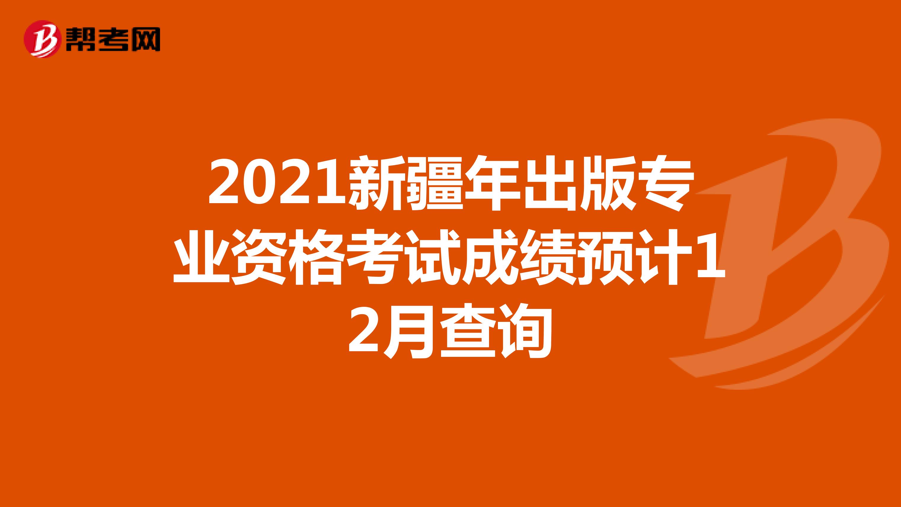 2021新疆年出版专业资格考试成绩预计12月查询
