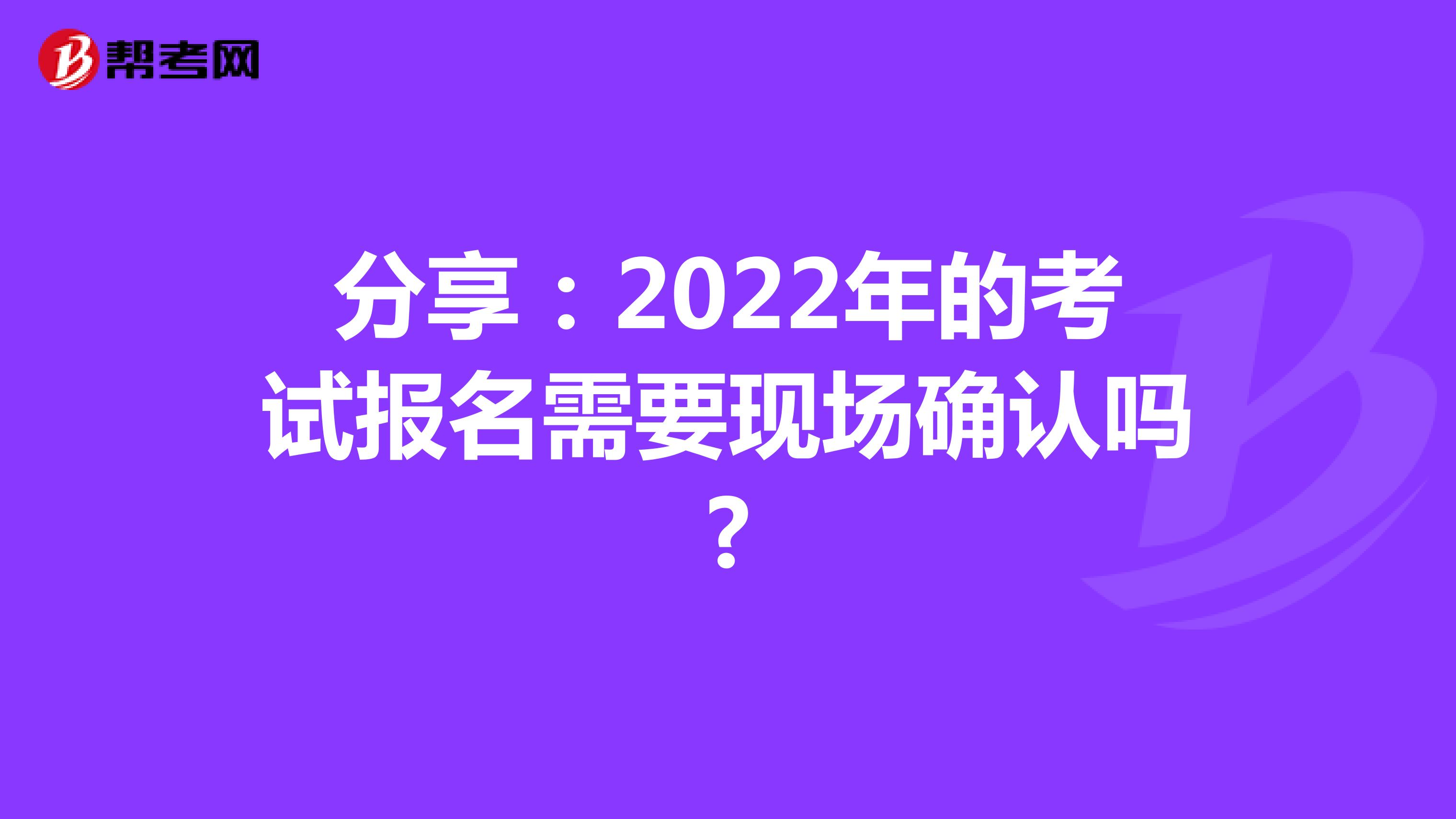 分享：2022年的考试报名需要现场确认吗?