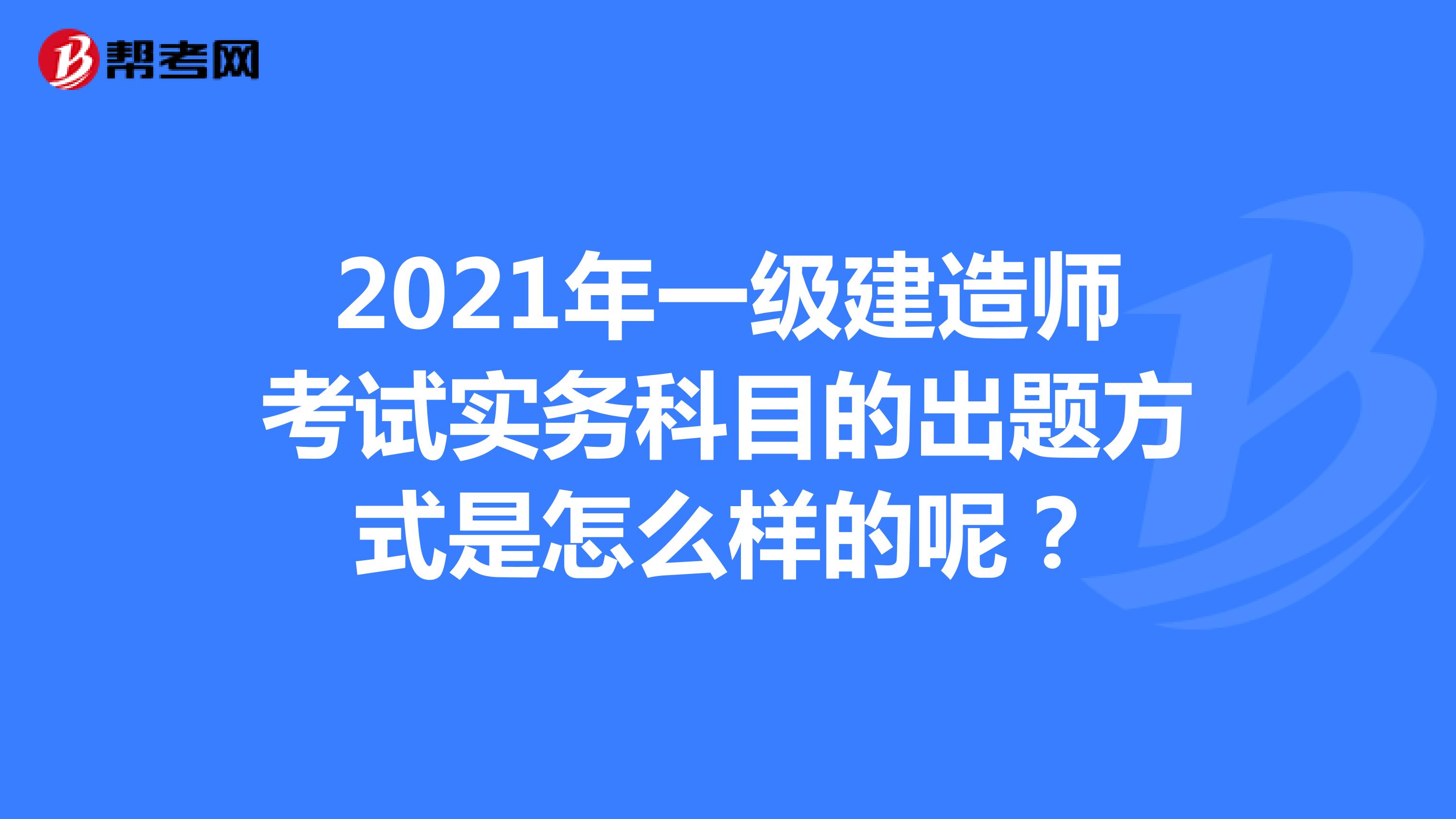 2021年一级建造师考试实务科目的出题方式是怎么样的呢？