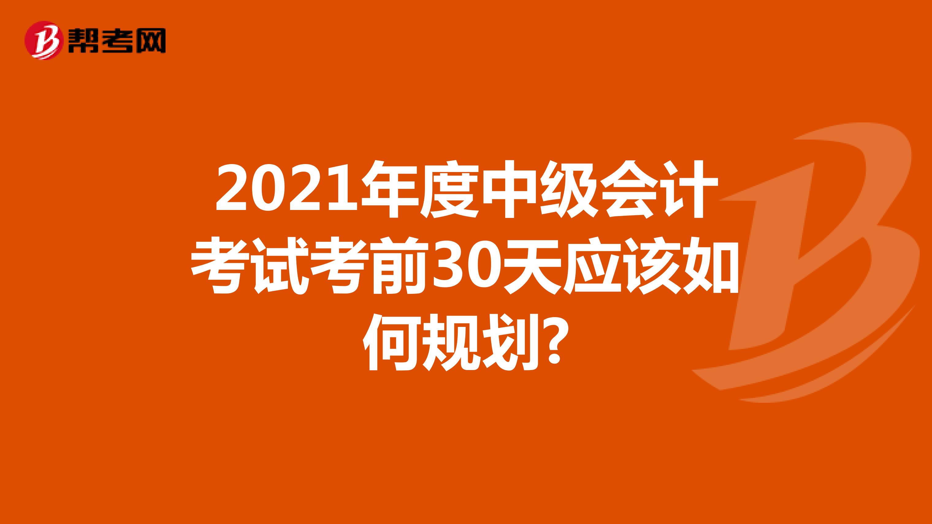 2021年度中級會計考試考前30天應該如何規劃?