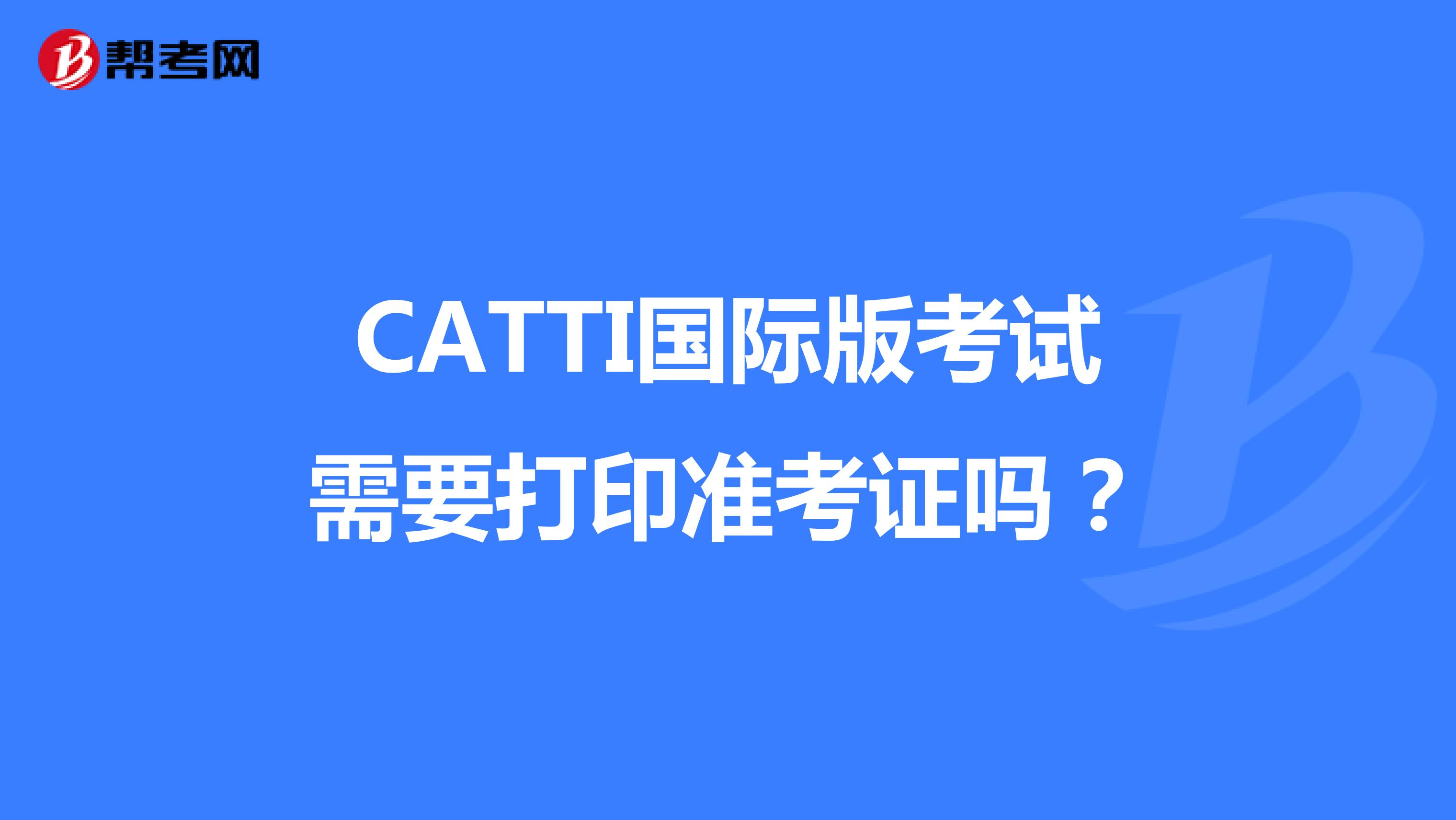 CATTI国际版考试需要打印准考证吗？