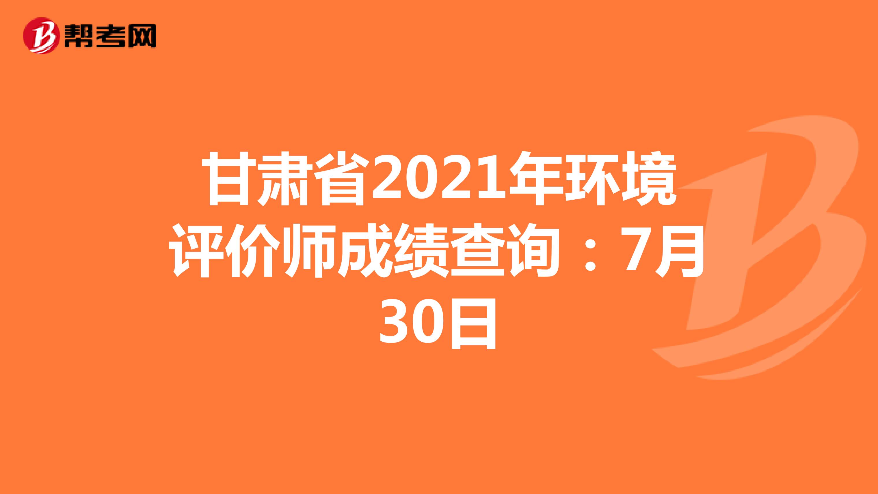 甘肃省2021年环境评价师成绩查询：7月30日