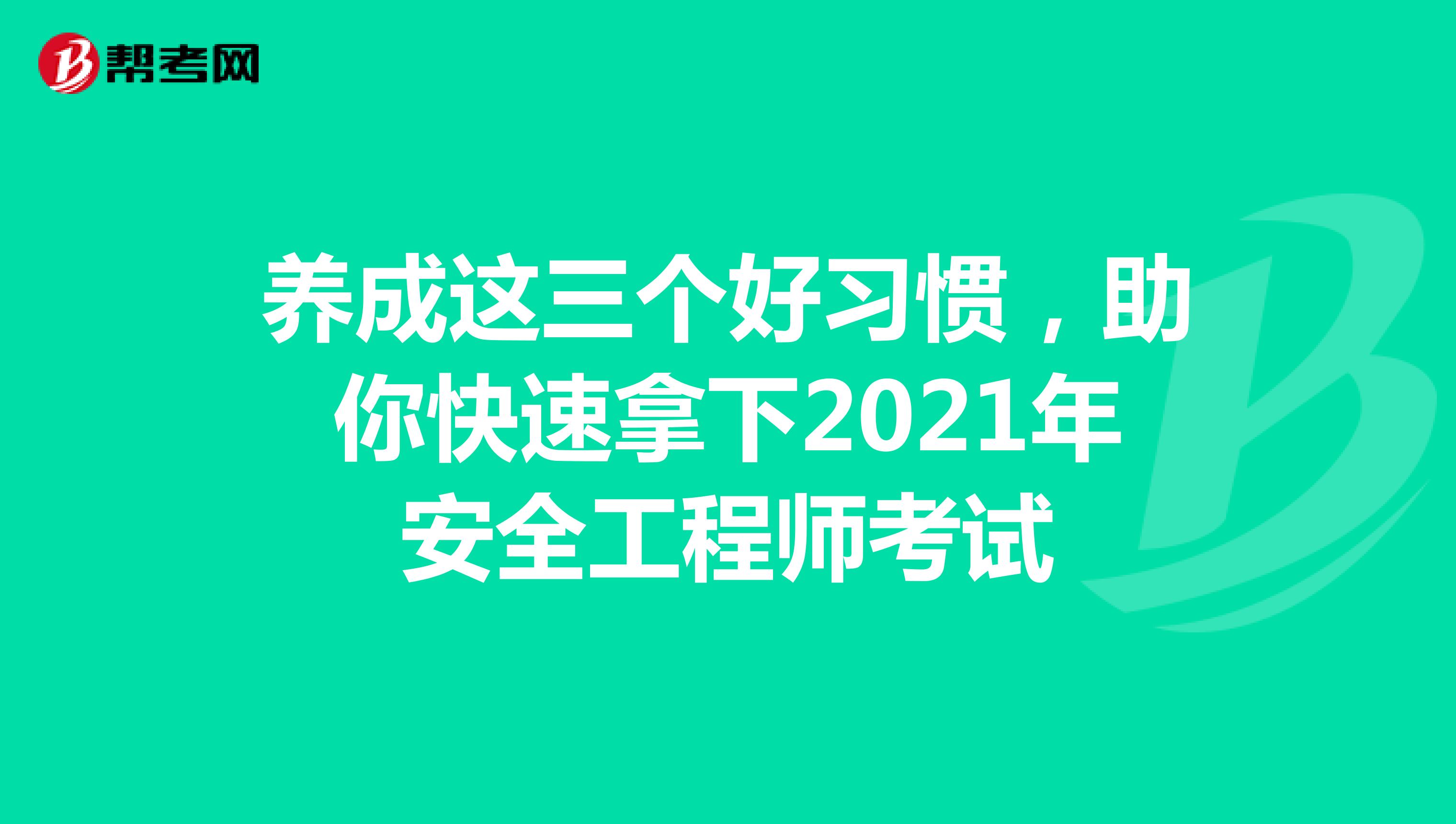 养成这三个好习惯，助你快速拿下2021年安全工程师考试