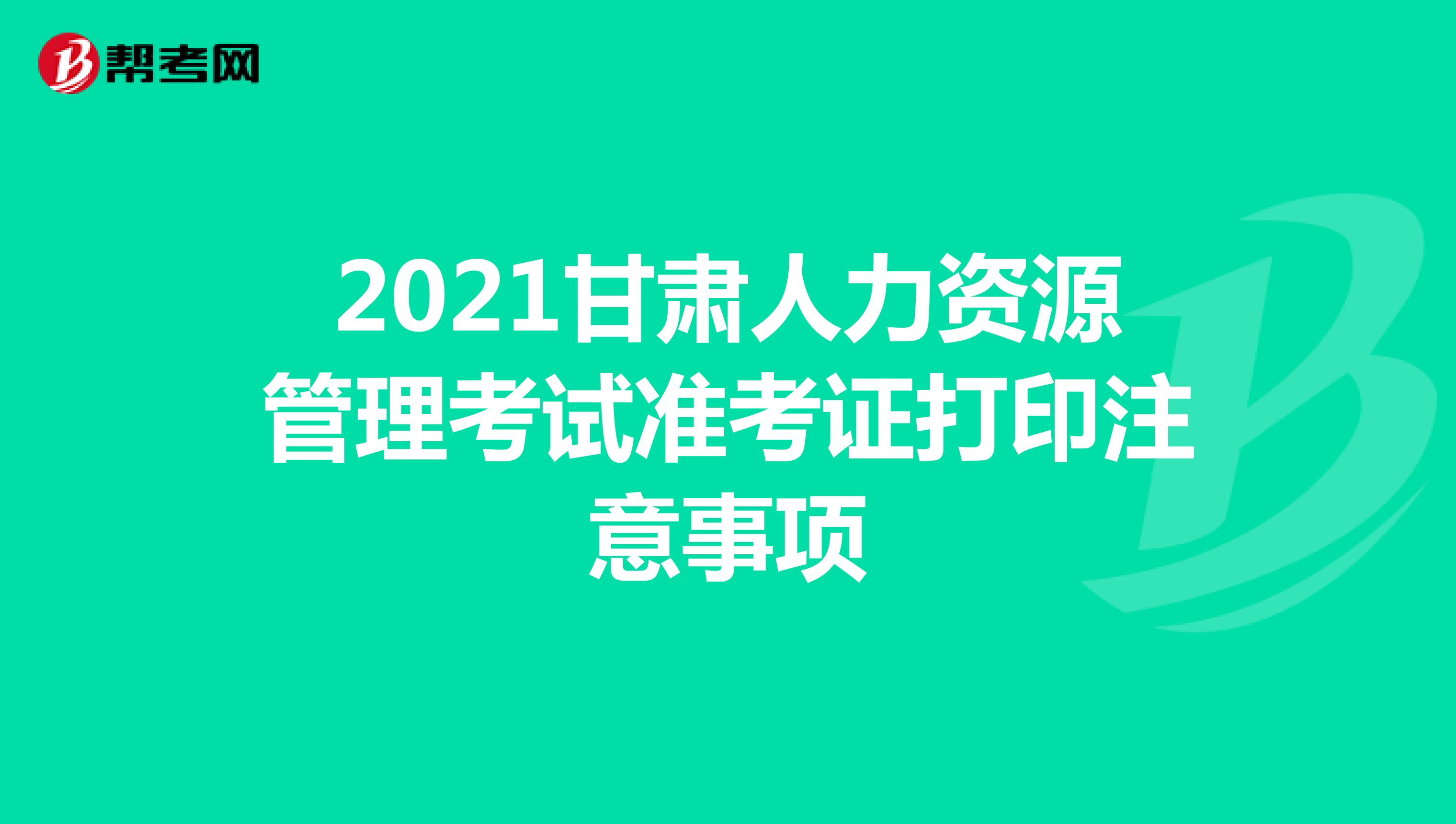 2021甘肃人力资源管理考试准考证打印注意事项