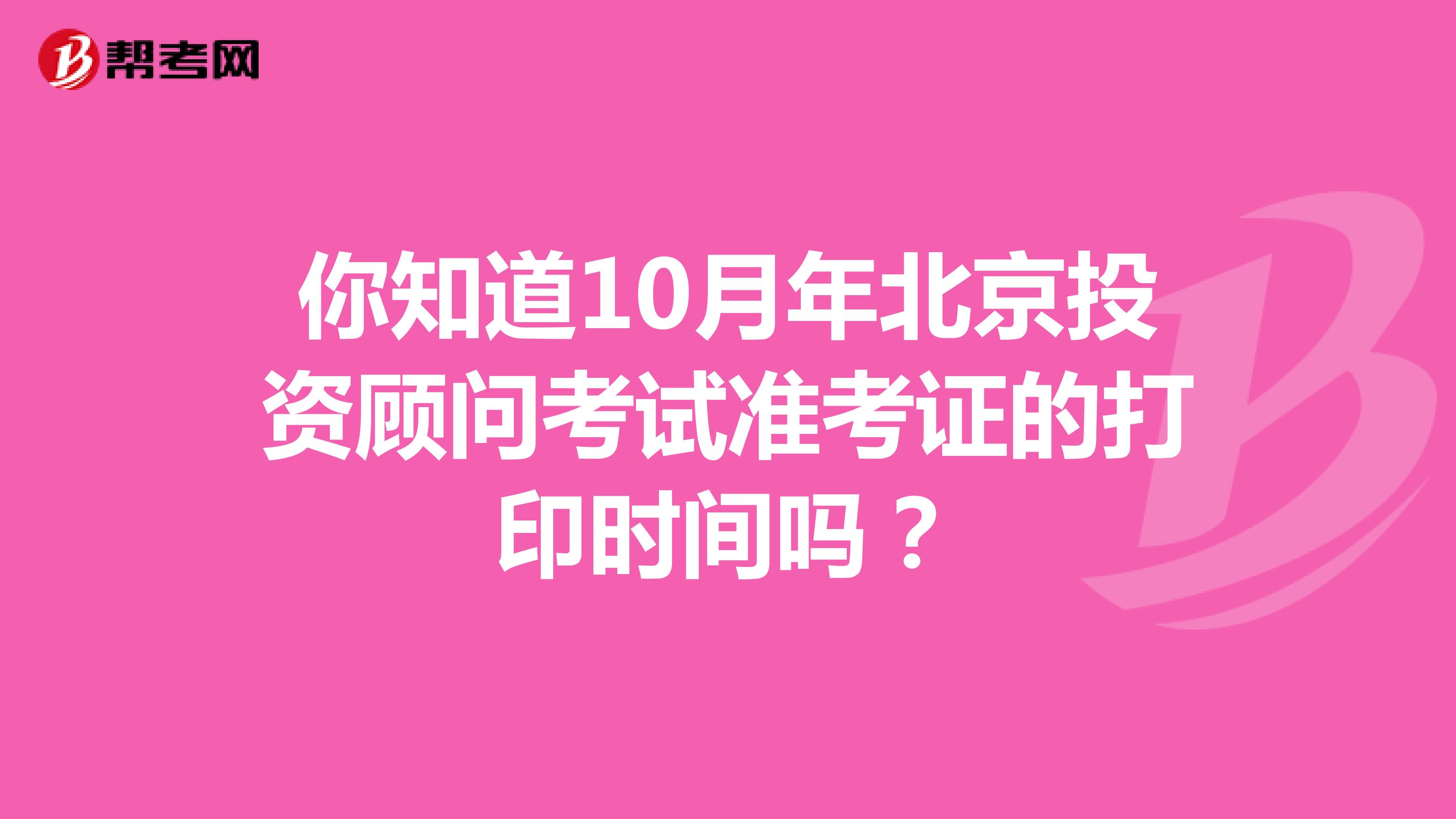 你知道10月年北京投資顧問考試準考證的打印時間嗎？