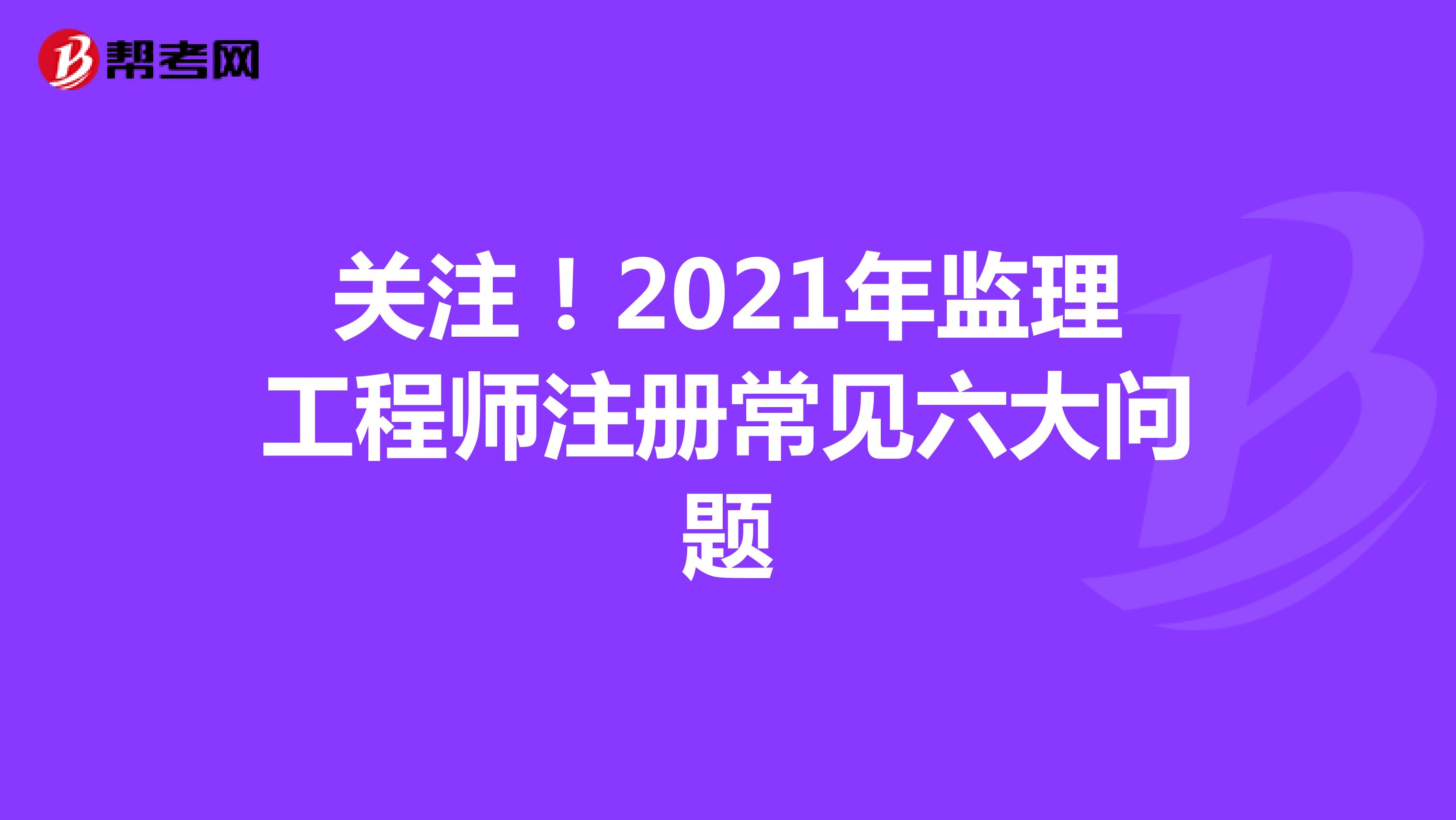 关注！2021年监理工程师注册常见六大问题