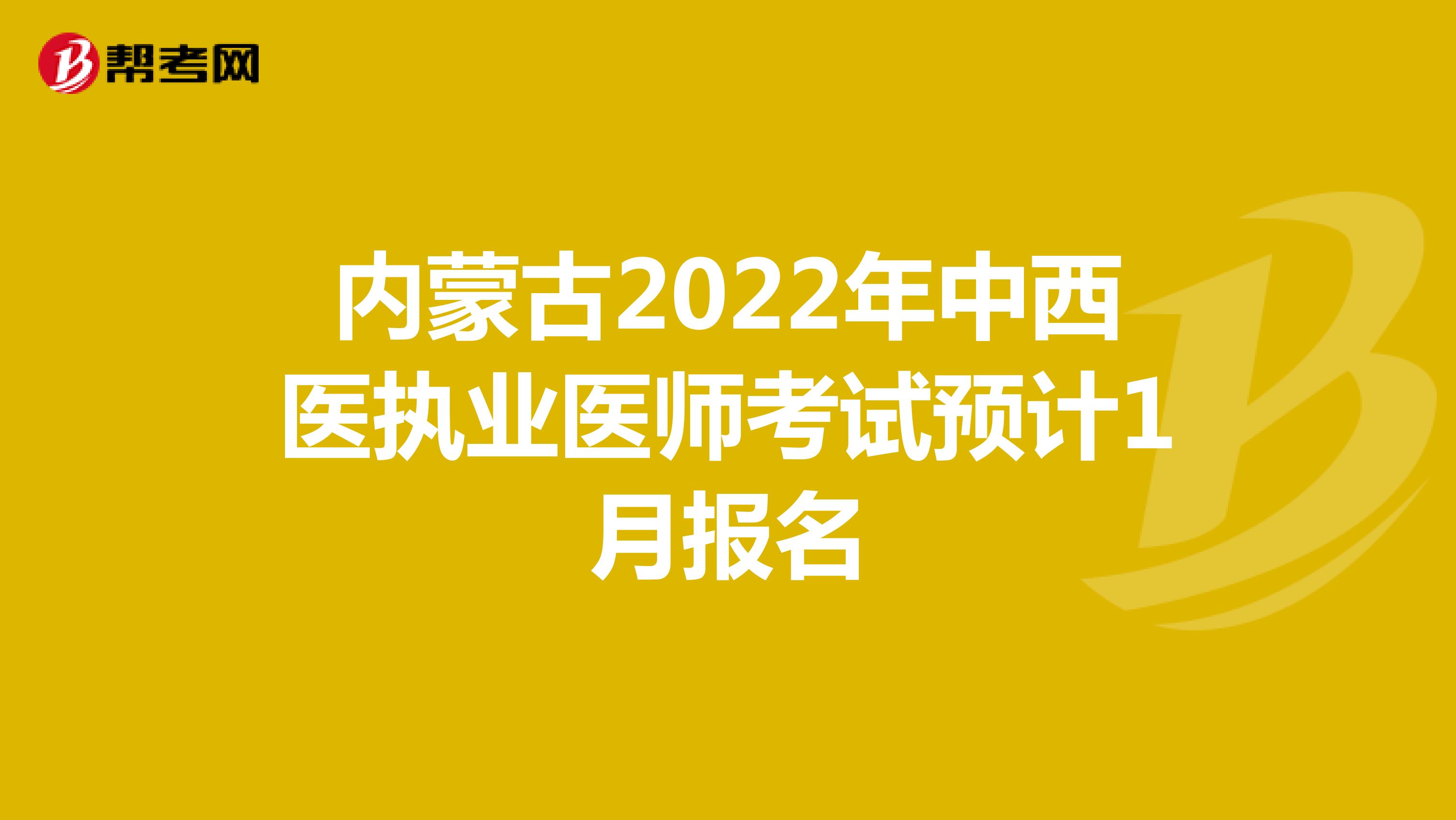 内蒙古2022年中西医执业医师考试预计1月报名