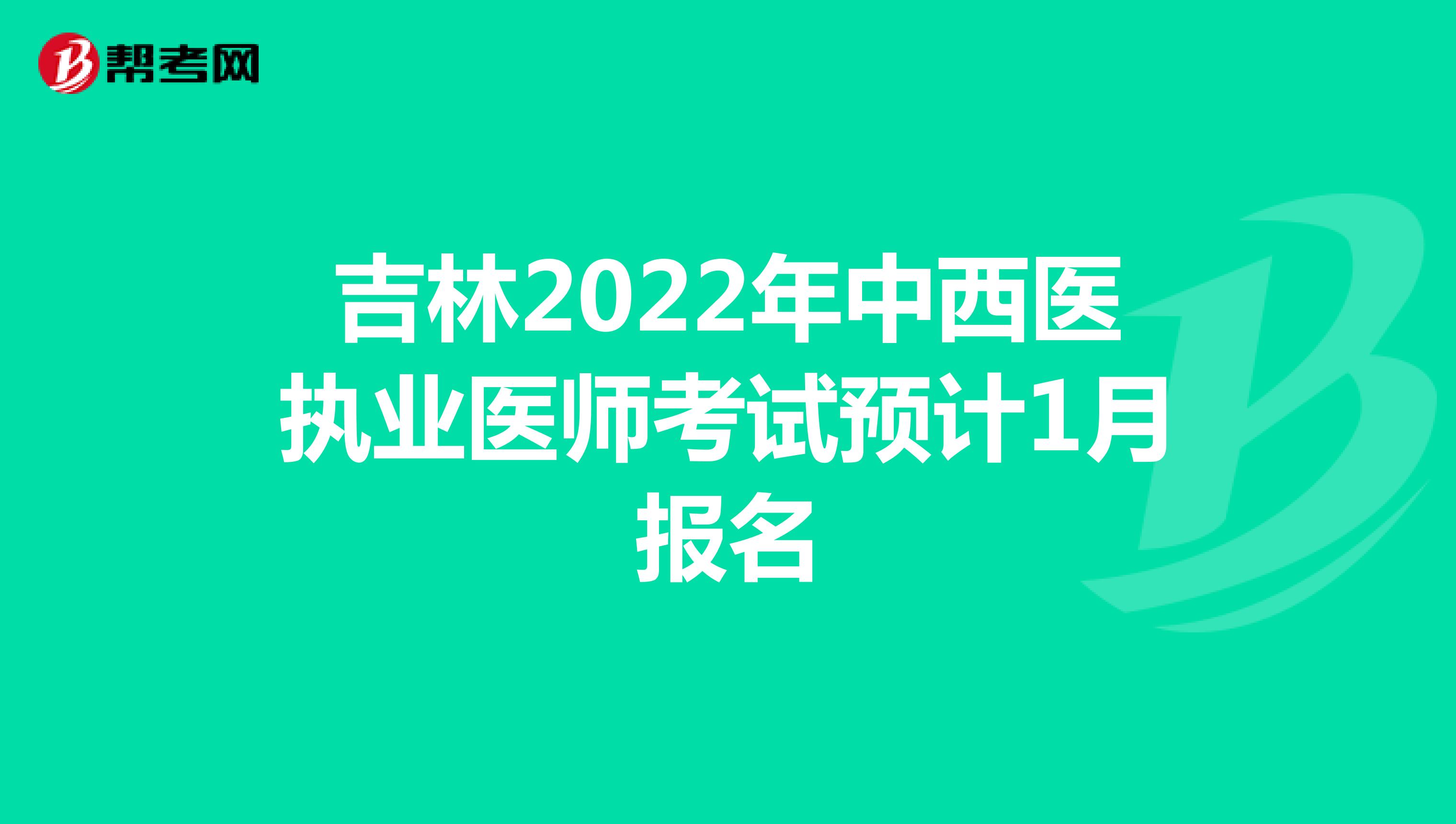 吉林2022年中西医执业医师考试预计1月报名