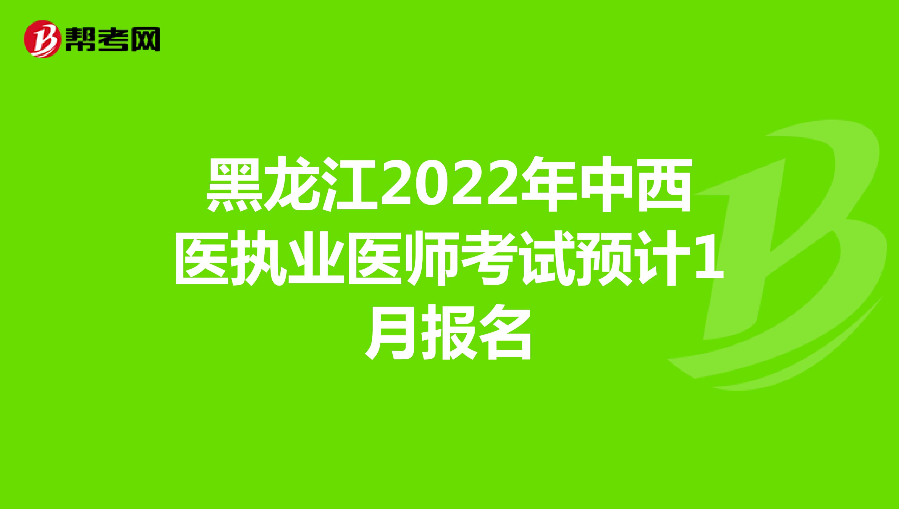 黑龙江2022年中西医执业医师考试预计1月报名