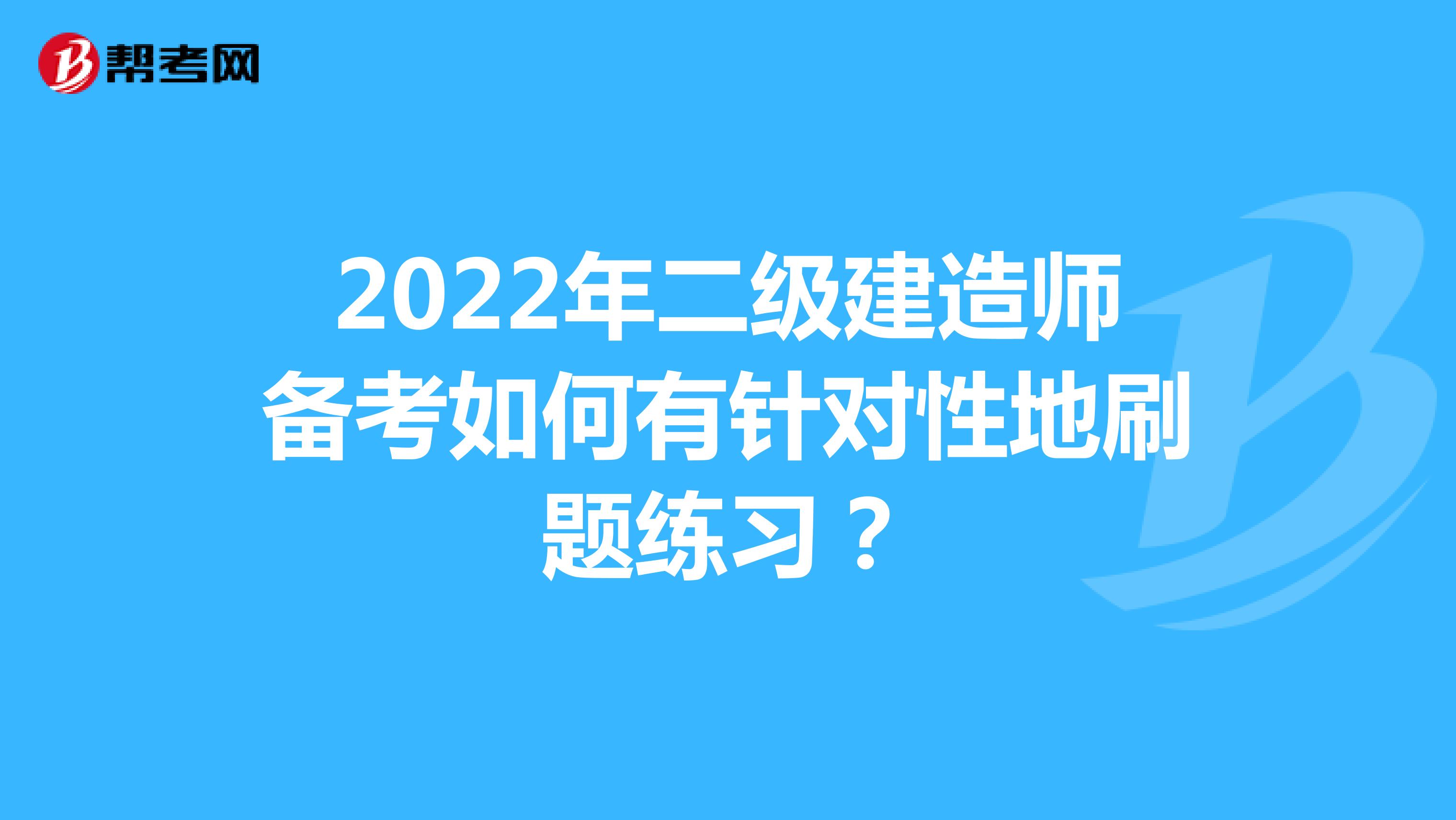 2022年二级建造师备考如何有针对性地刷题练习？