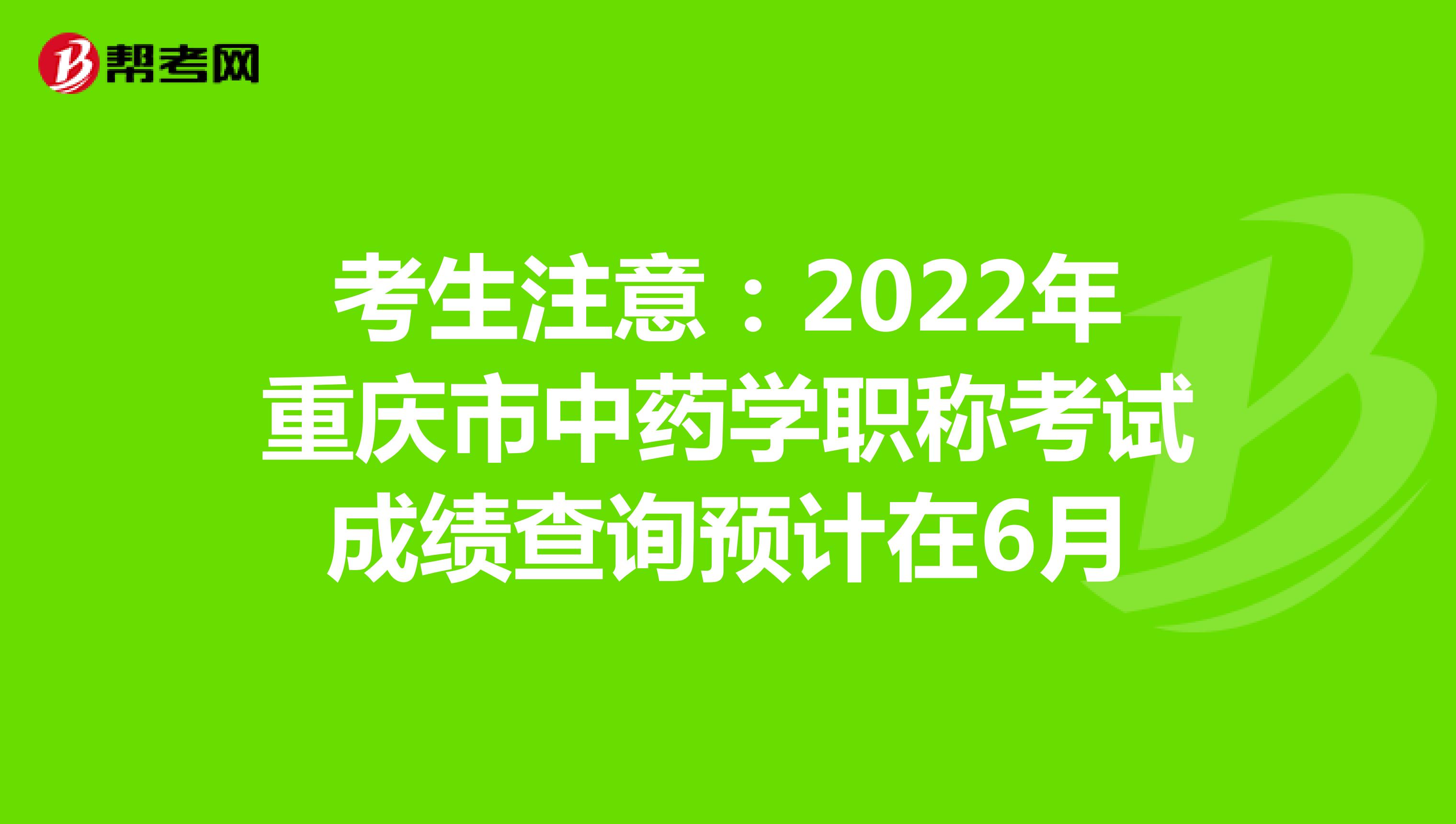 考生注意：2022年重庆市中药学职称考试成绩查询预计在6月