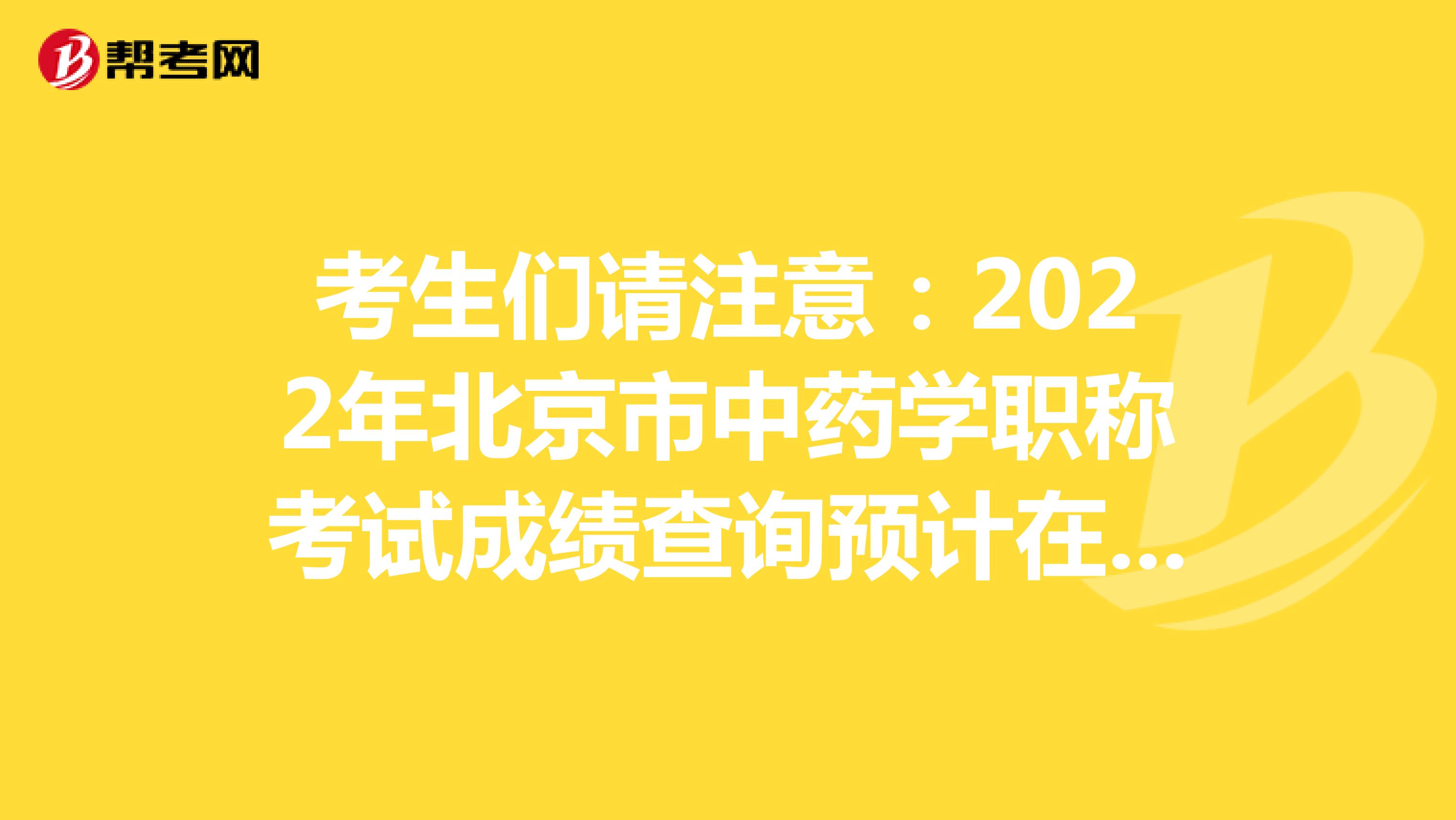 考生們請注意：2022年北京市中藥學職稱考試成績查詢預計在6月