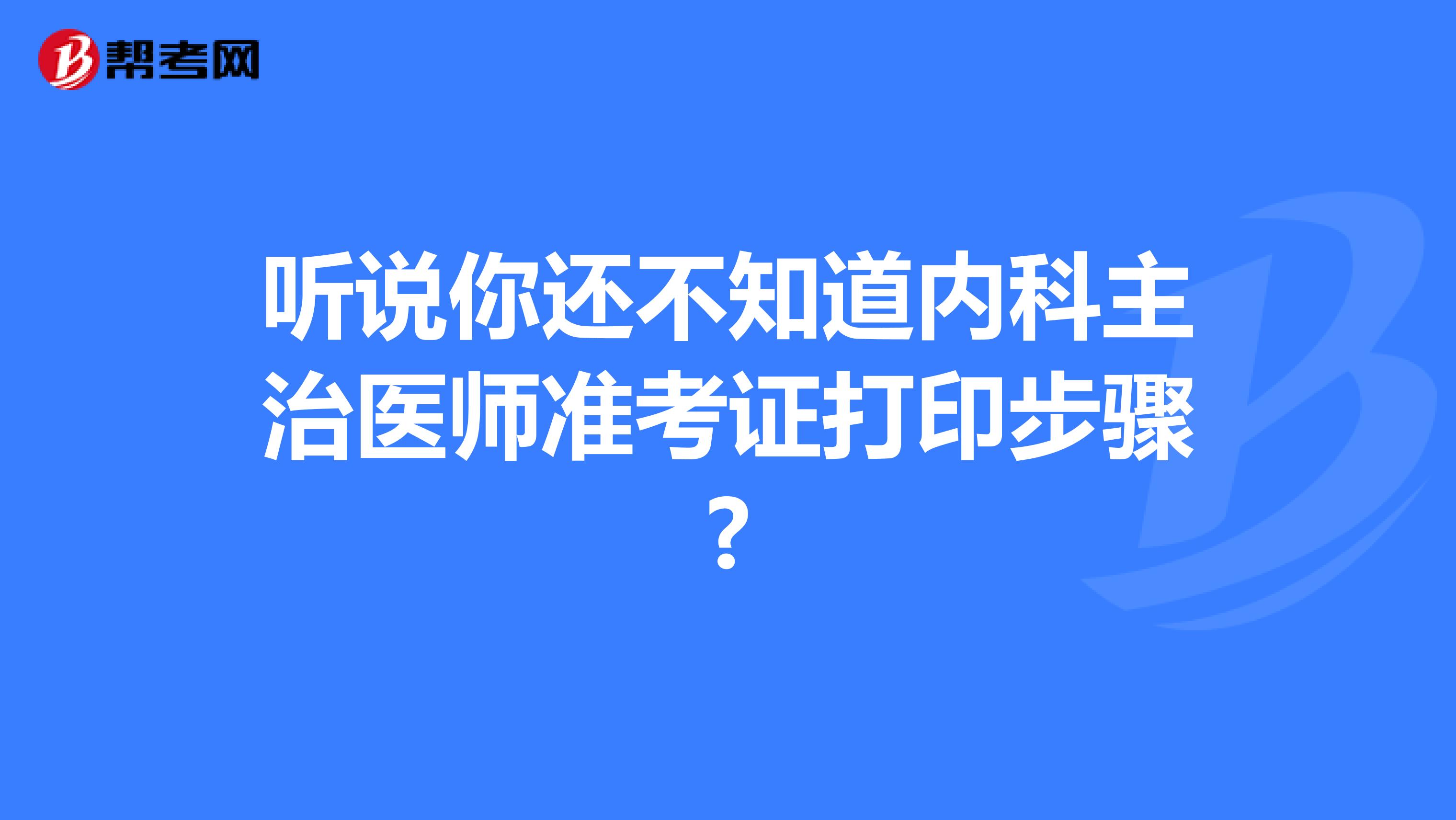 听说你还不知道内科主治医师准考证打印步骤?