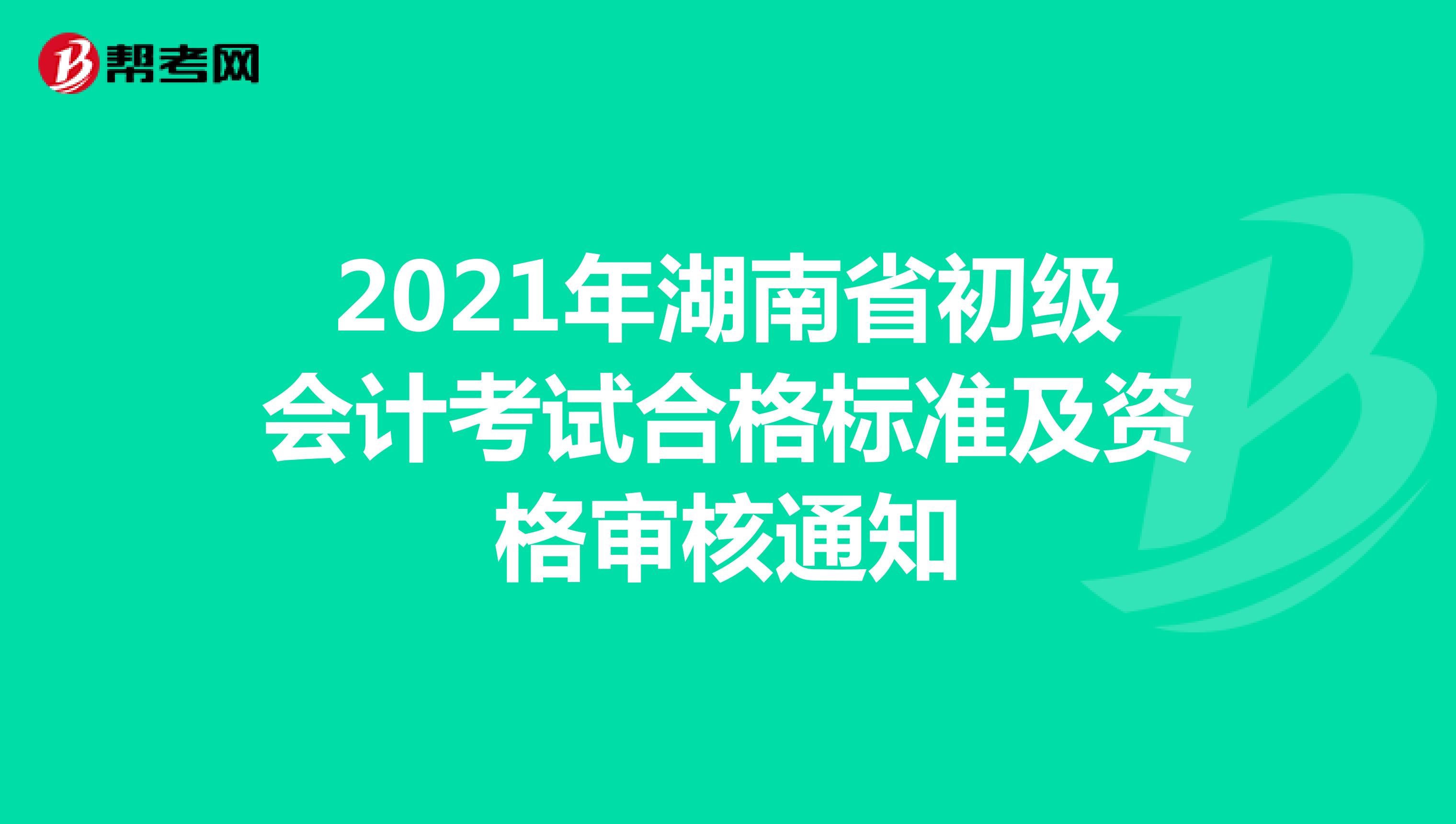 2021年湖南省初級會計(jì)考試合格標(biāo)準(zhǔn)及資格審核通知