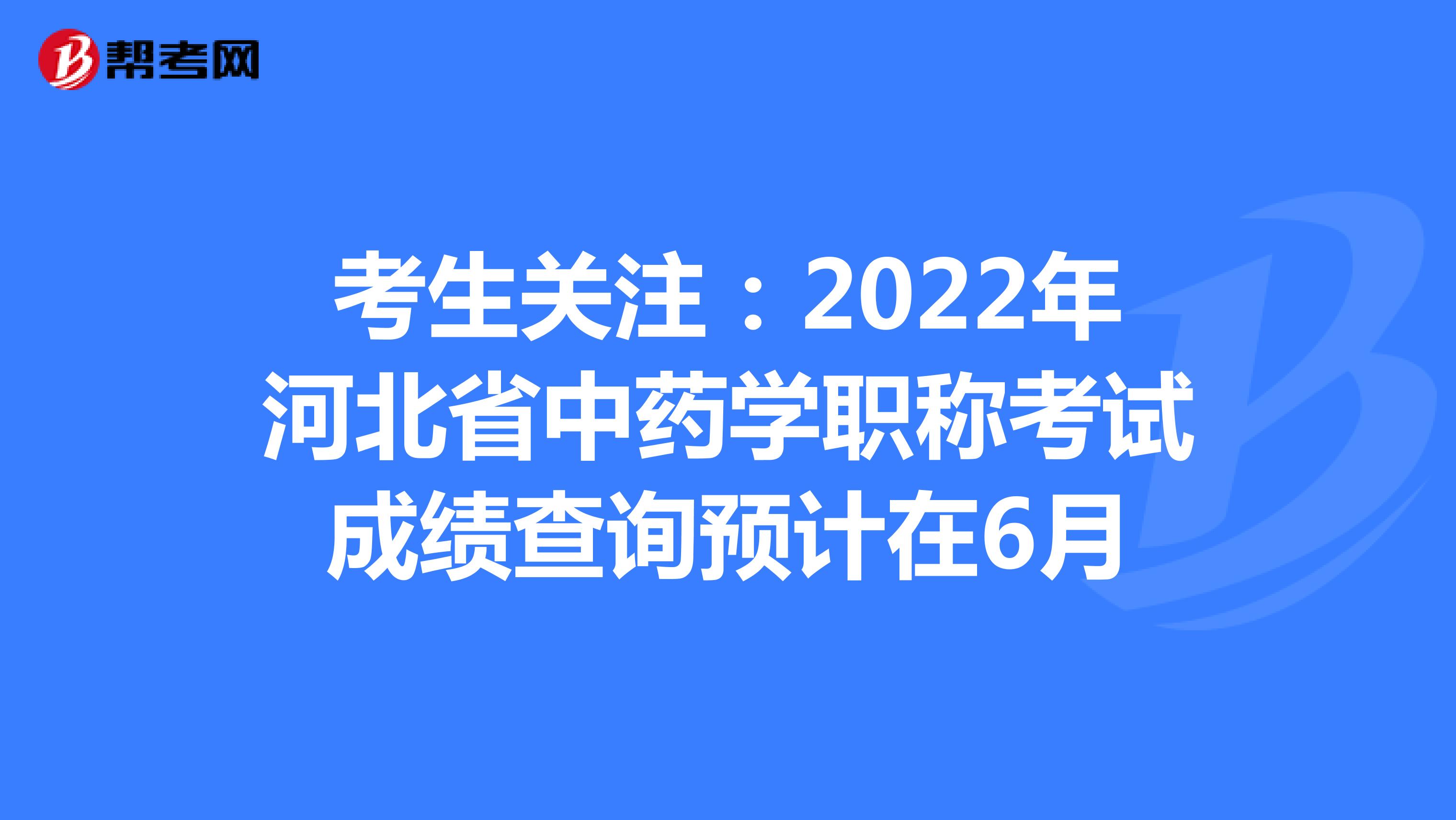 考生關注：2022年河北省中藥學職稱考試成績查詢預計在6月