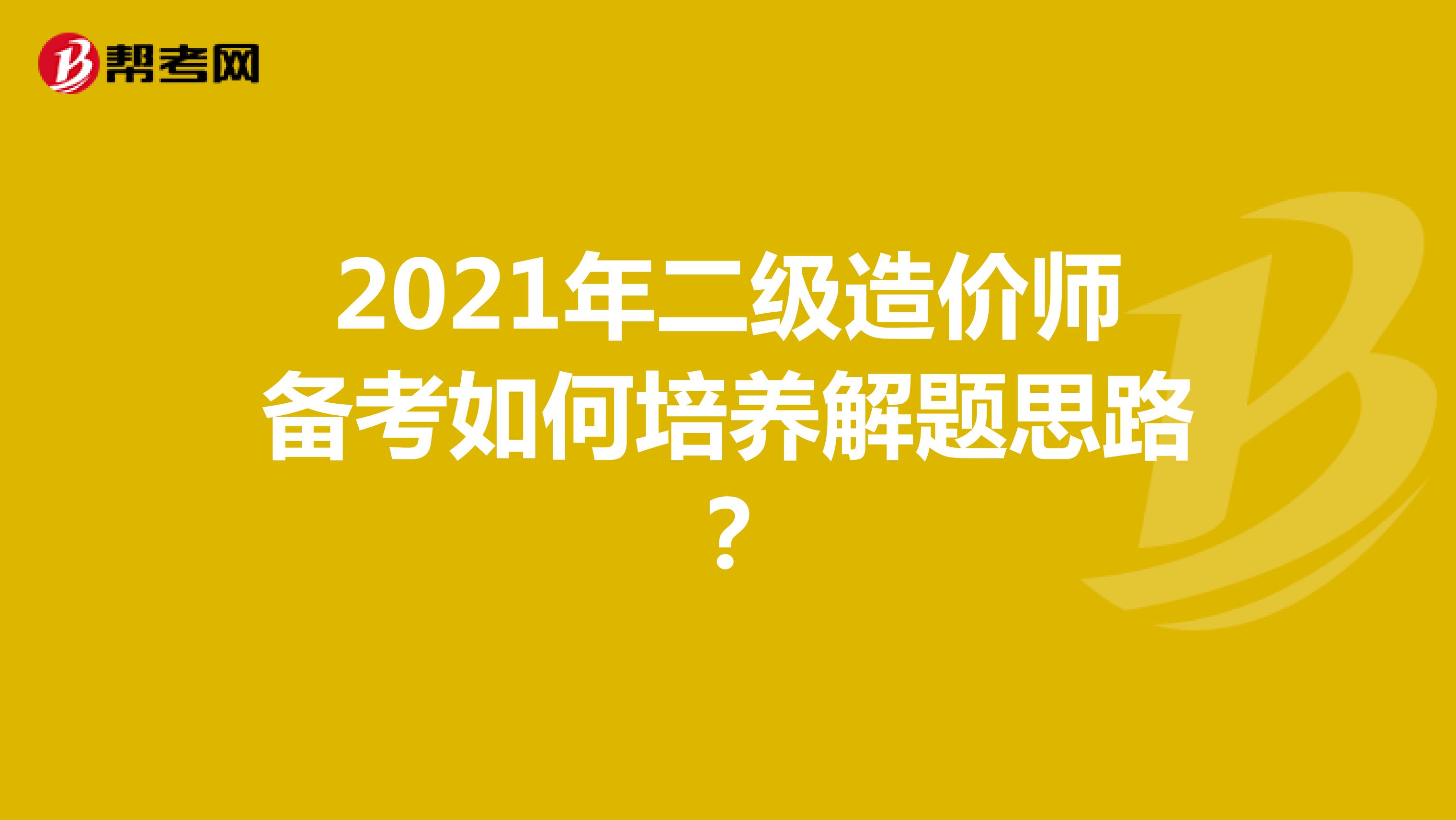 2021年二級造價師備考如何培養解題思路？