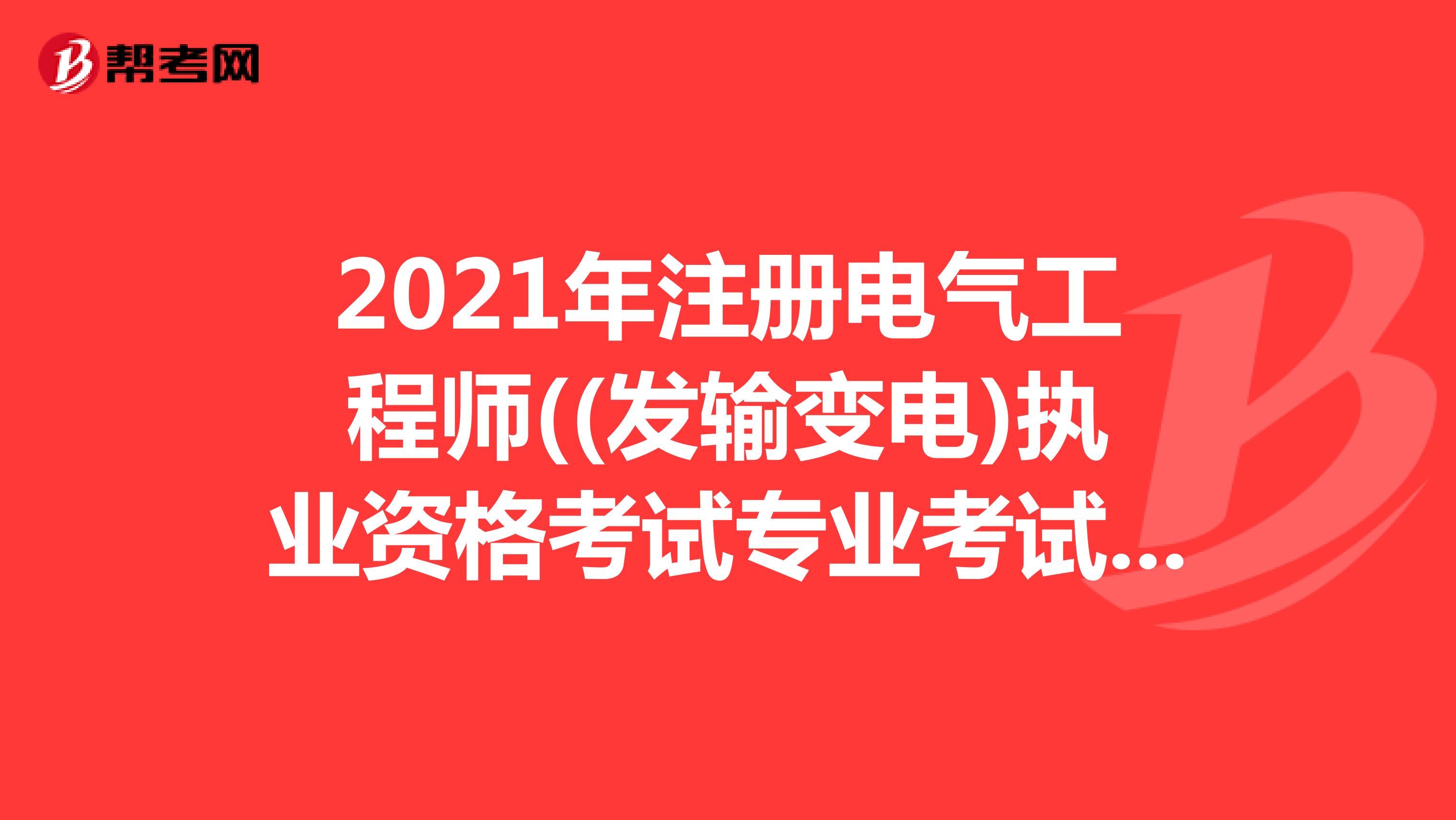 2021年注册电气工程师((发输变电)执业资格考试专业考试规范(二)