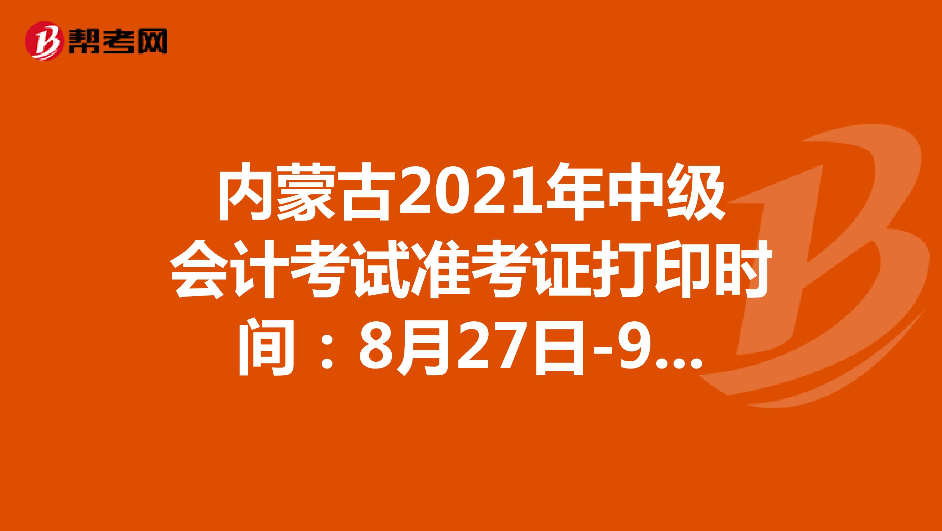 内蒙古2021年中级会计考试准考证打印时间：8月27日-9月3日