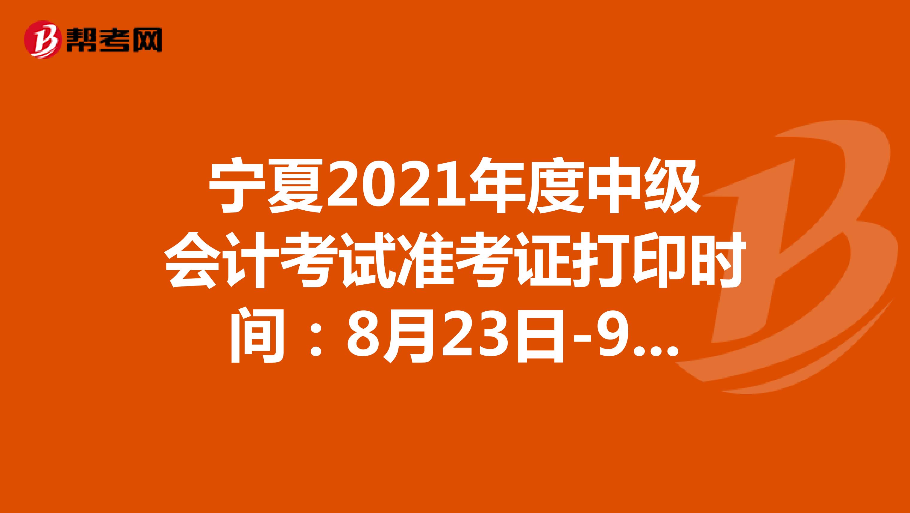 宁夏2021年度中级会计考试准考证打印时间：8月23日-9月6日