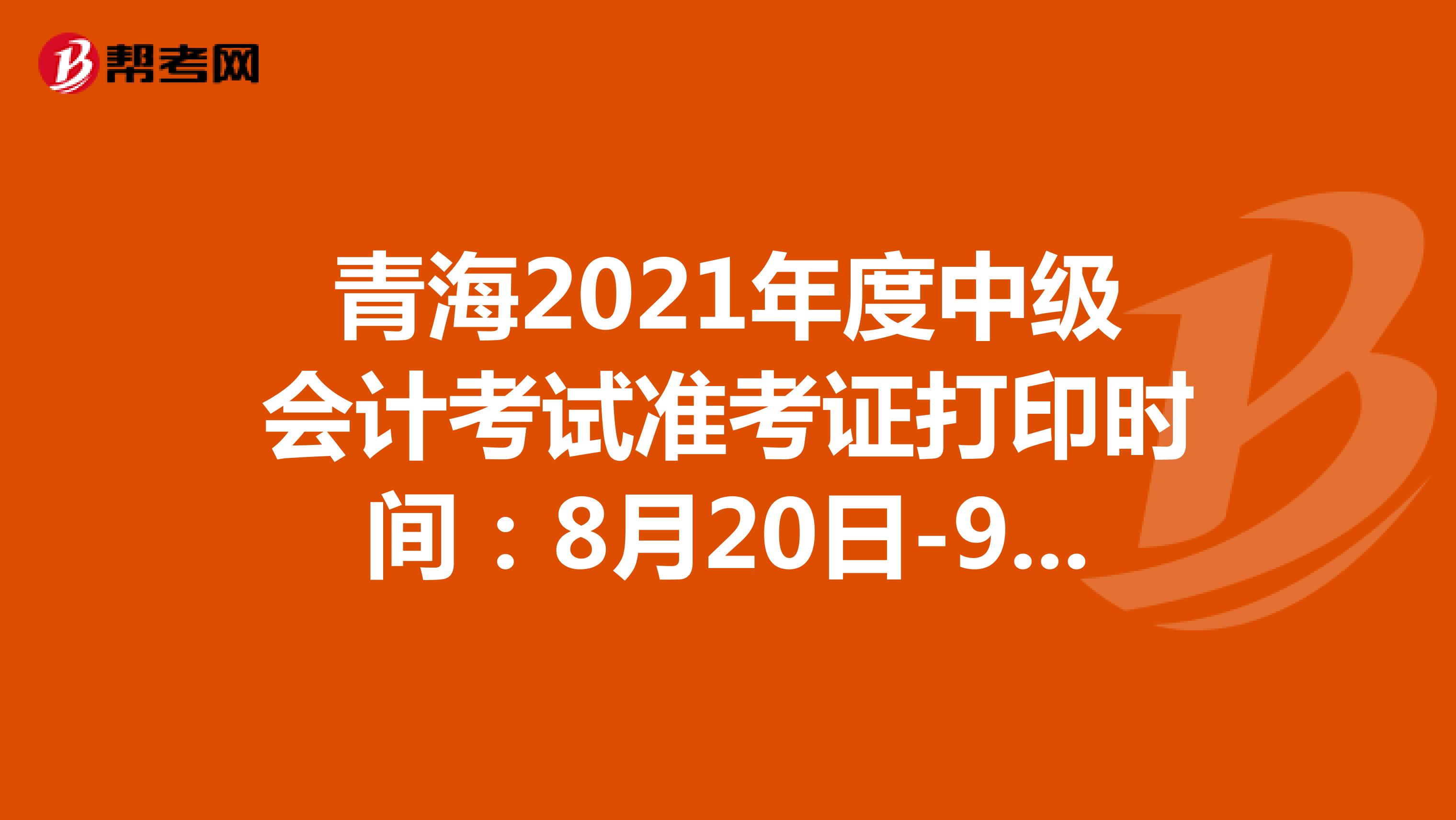 青海2021年度中级会计考试准考证打印时间：8月20日-9月3日