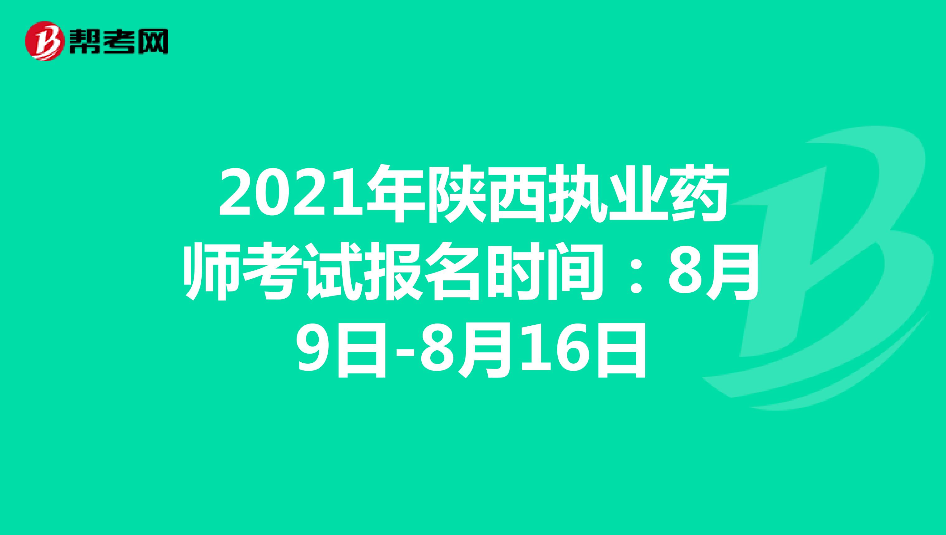 2021年陕西执业药师考试报名时间：8月9日-8月16日