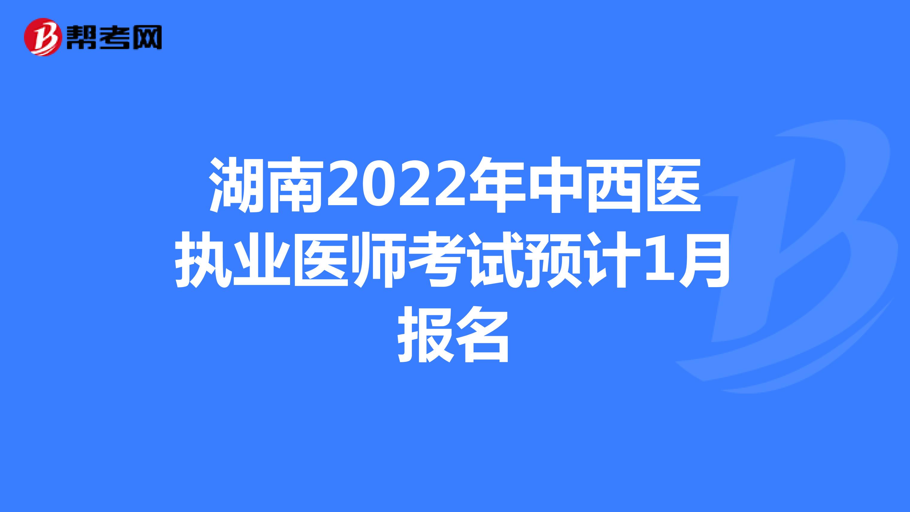 湖南2022年中西医执业医师考试预计1月报名