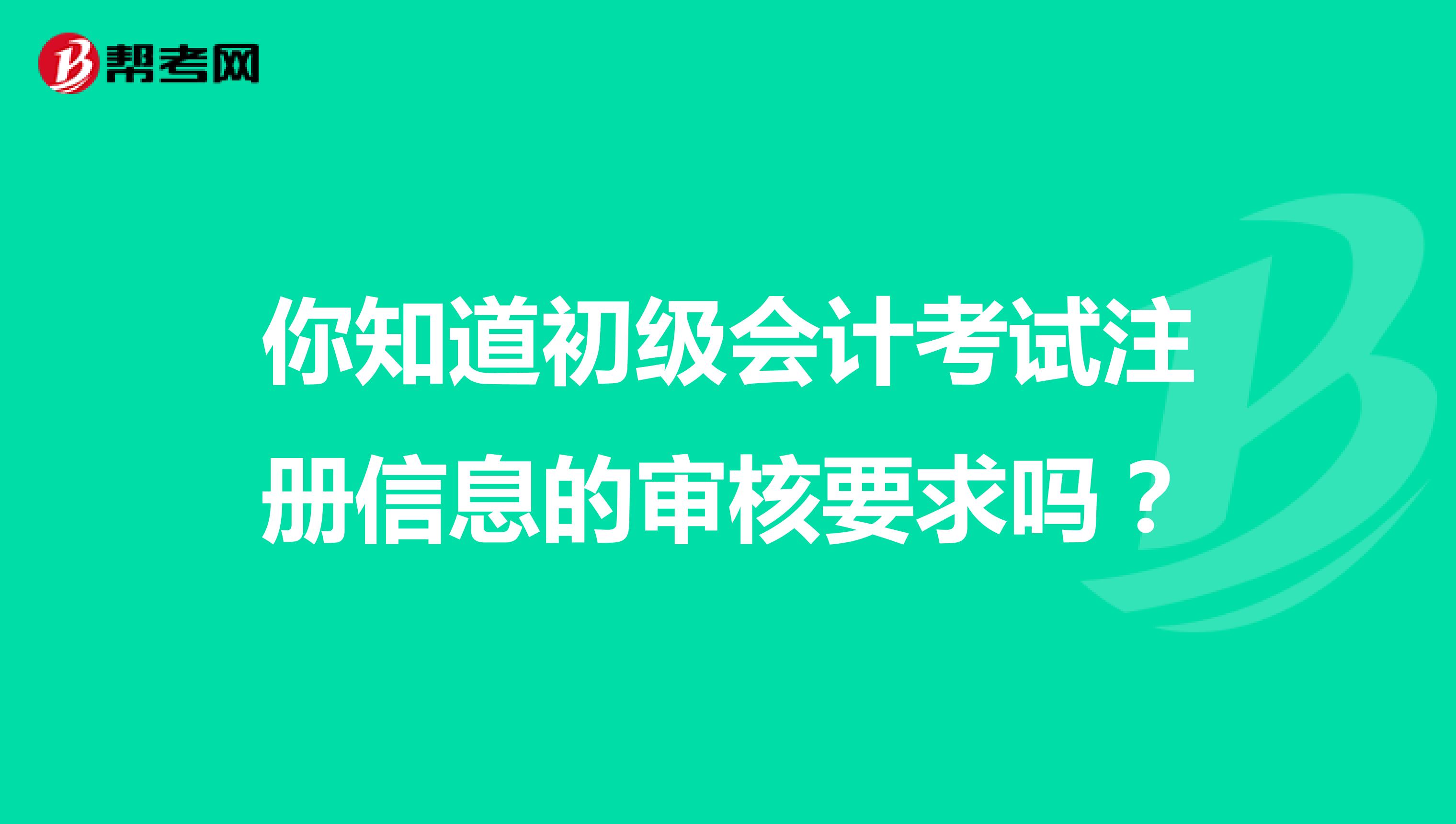 你知道初級會計考試注冊信息的審核要求嗎？