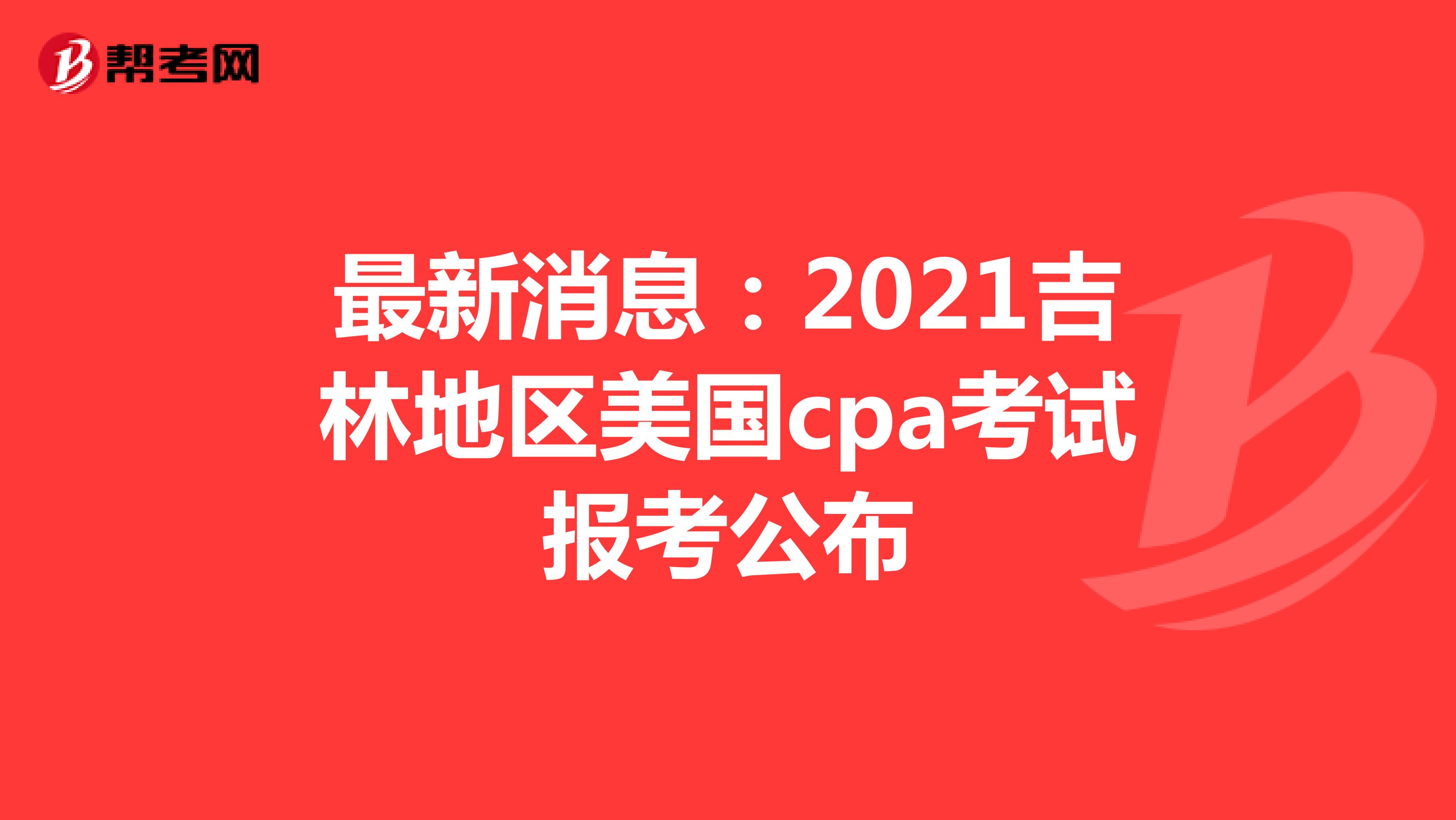 最新消息：2021吉林地区美国cpa考试报考公布