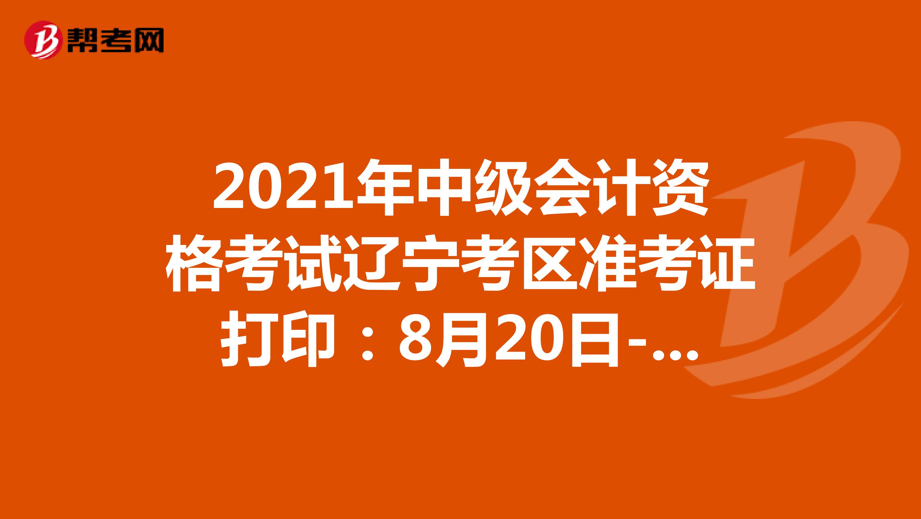 2021年中级会计资格考试辽宁考区准考证打印：8月20日-9月6日