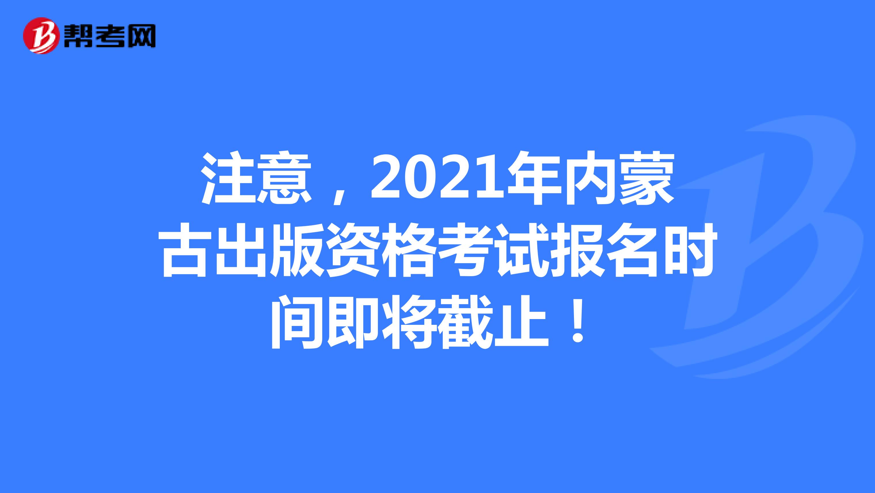 注意，2021年内蒙古出版资格考试报名时间即将截止！