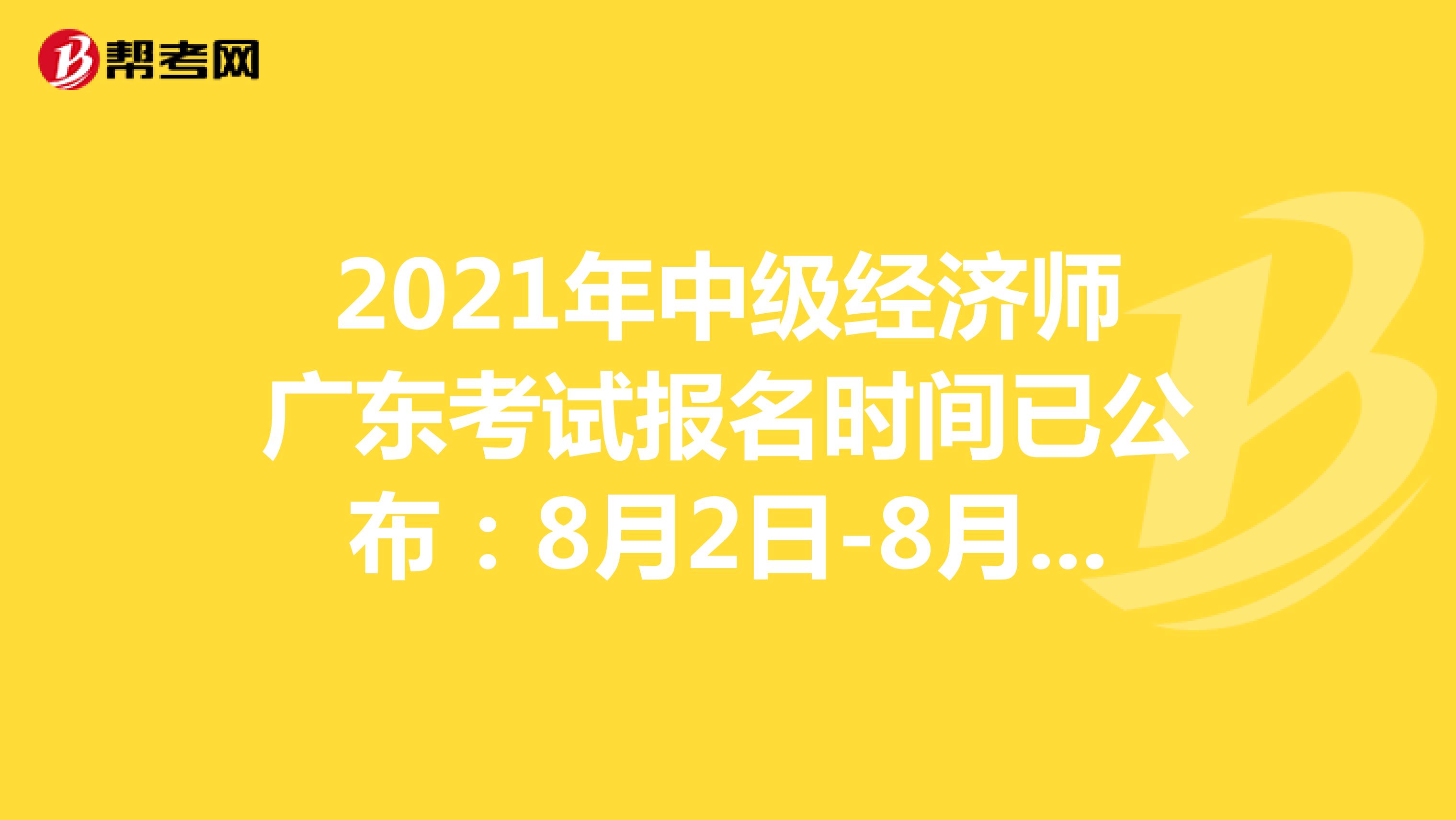 2021年中级经济师广东考试报名时间已公布：8月2日-8月12日！