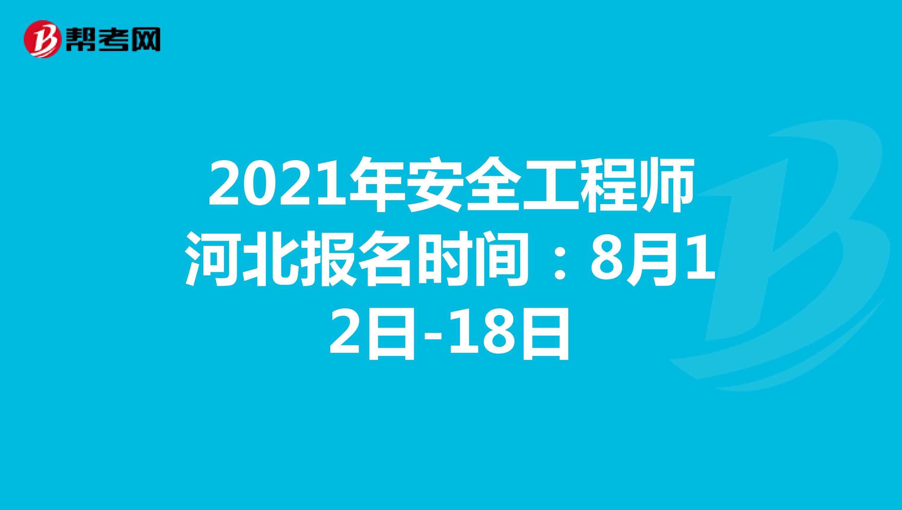 2021年安全工程师河北报名时间：8月12日-18日