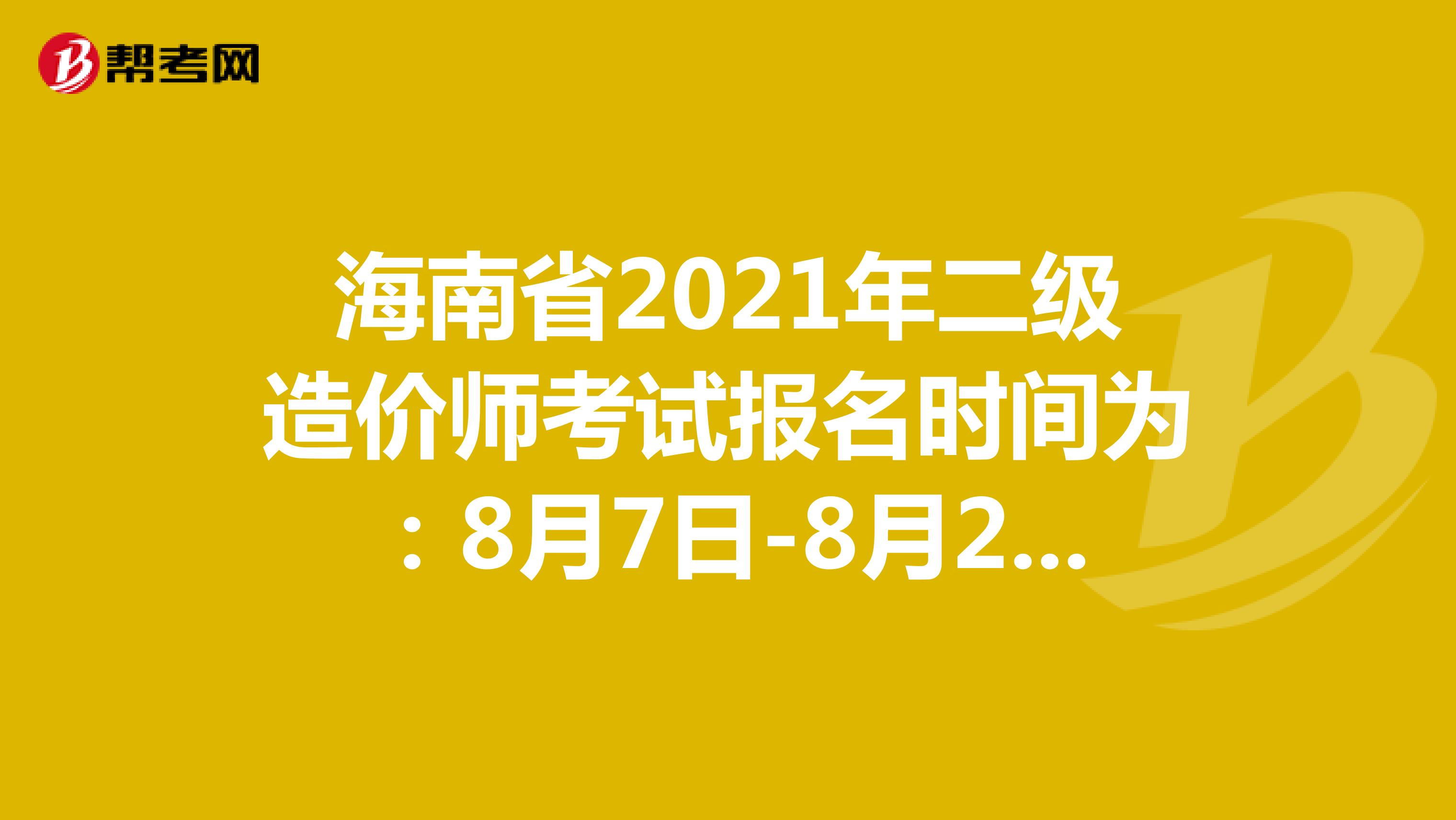 海南省2021年二级造价师考试报名时间为：8月7日-8月22日24:00