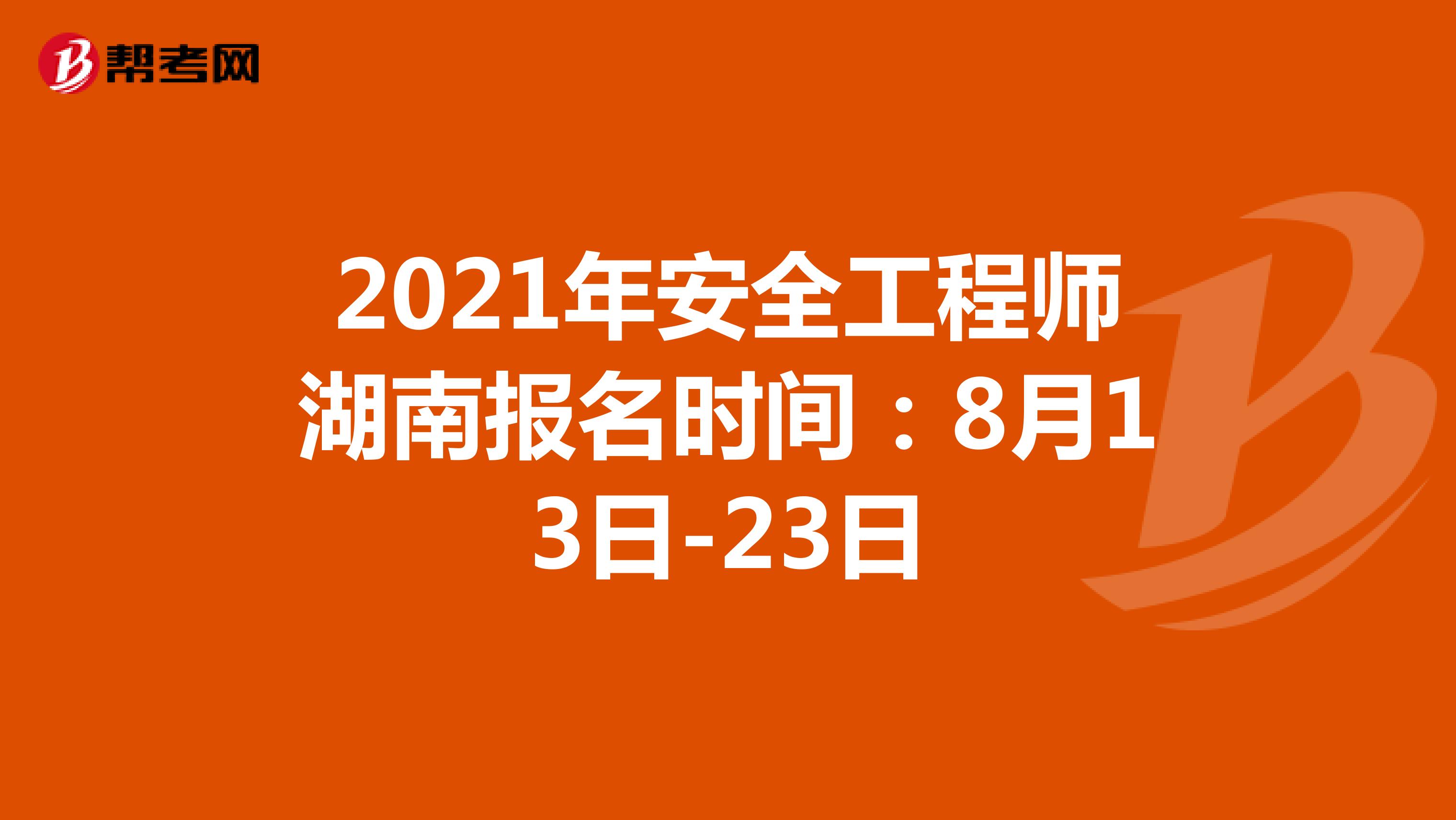 2021年安全工程师湖南报名时间：8月13日-23日