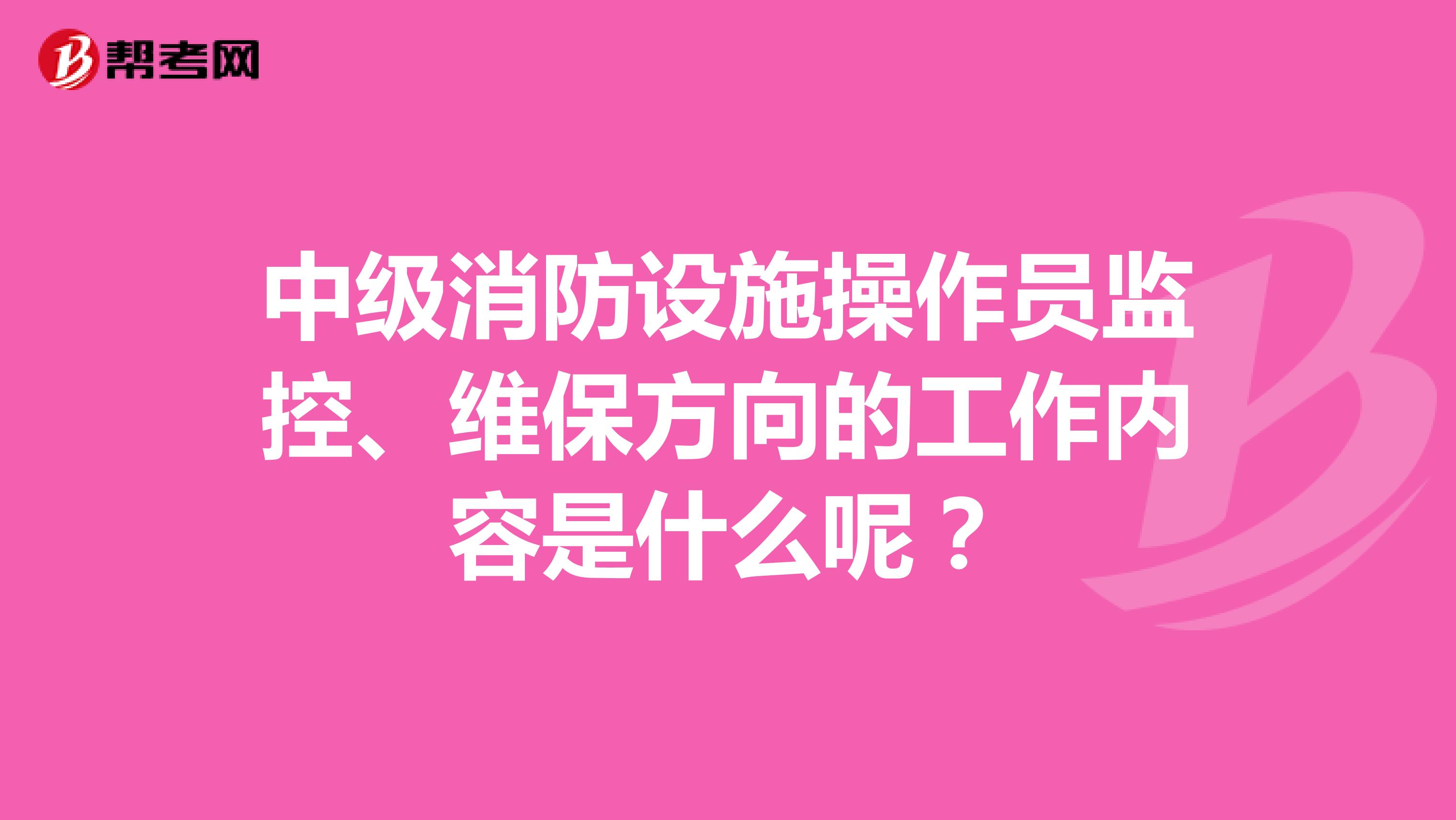 中级消防设施操作员监控、维保方向的工作内容是什么呢？