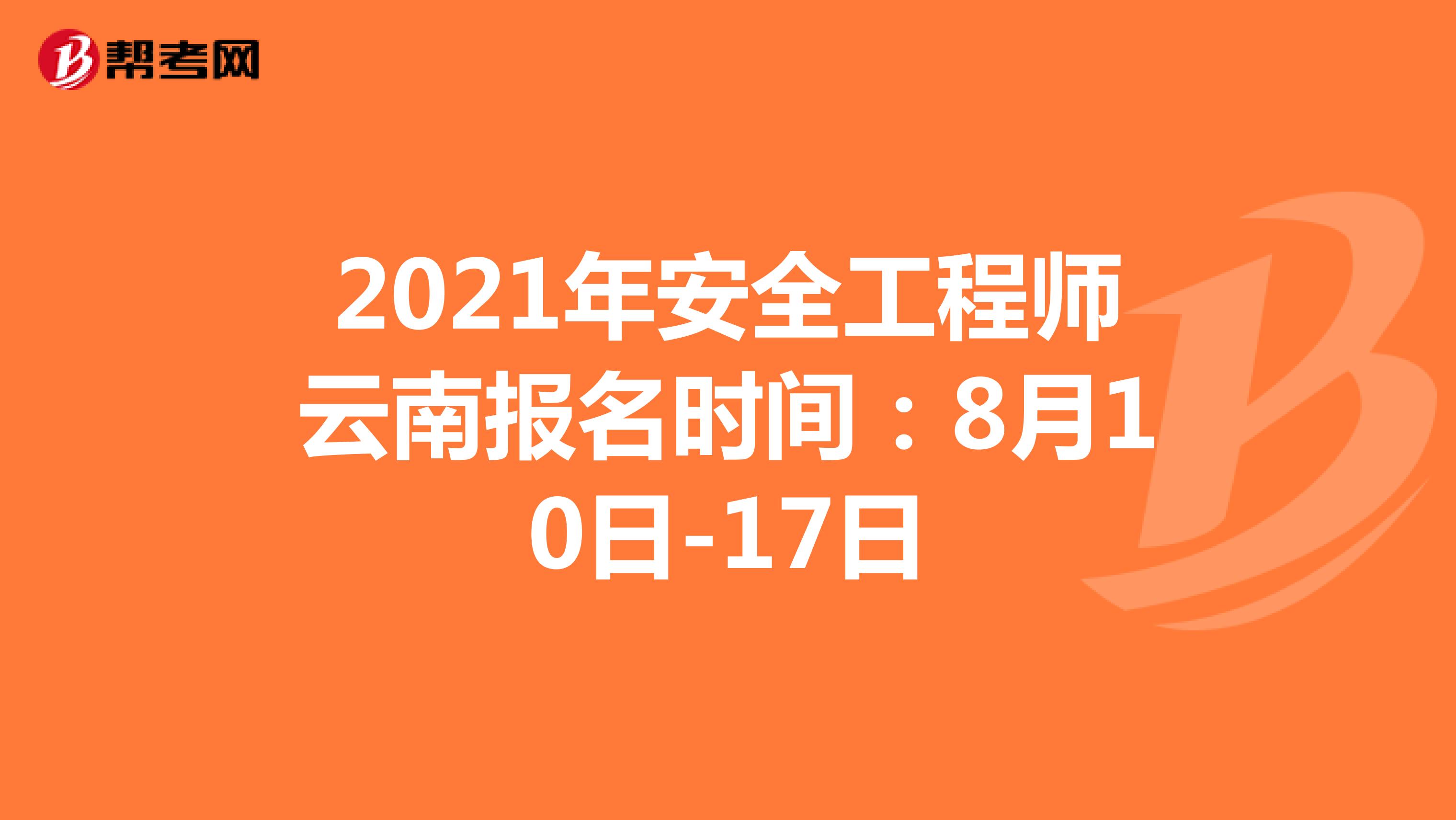 2021年安全工程师云南报名时间：8月10日-17日