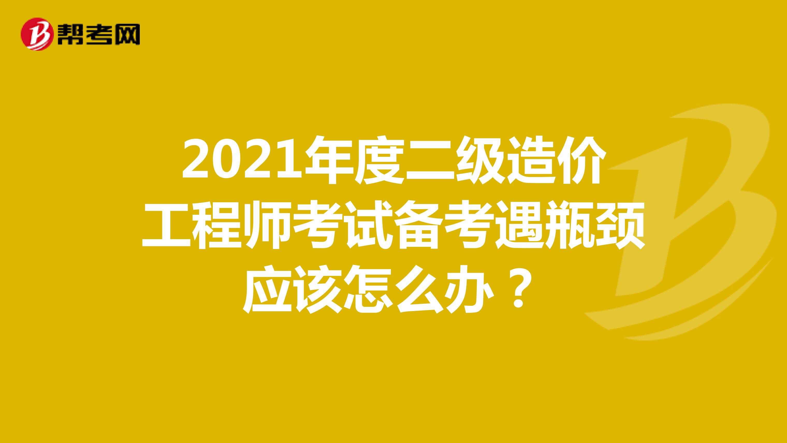 2021年度二级造价工程师考试备考遇瓶颈应该怎么办？