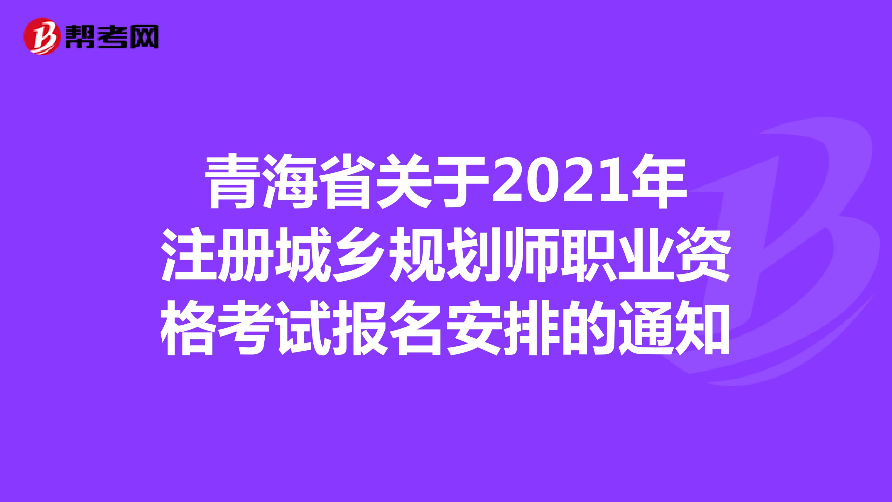 青海省关于2021年注册城乡规划师职业资格考试报名安排的通知
